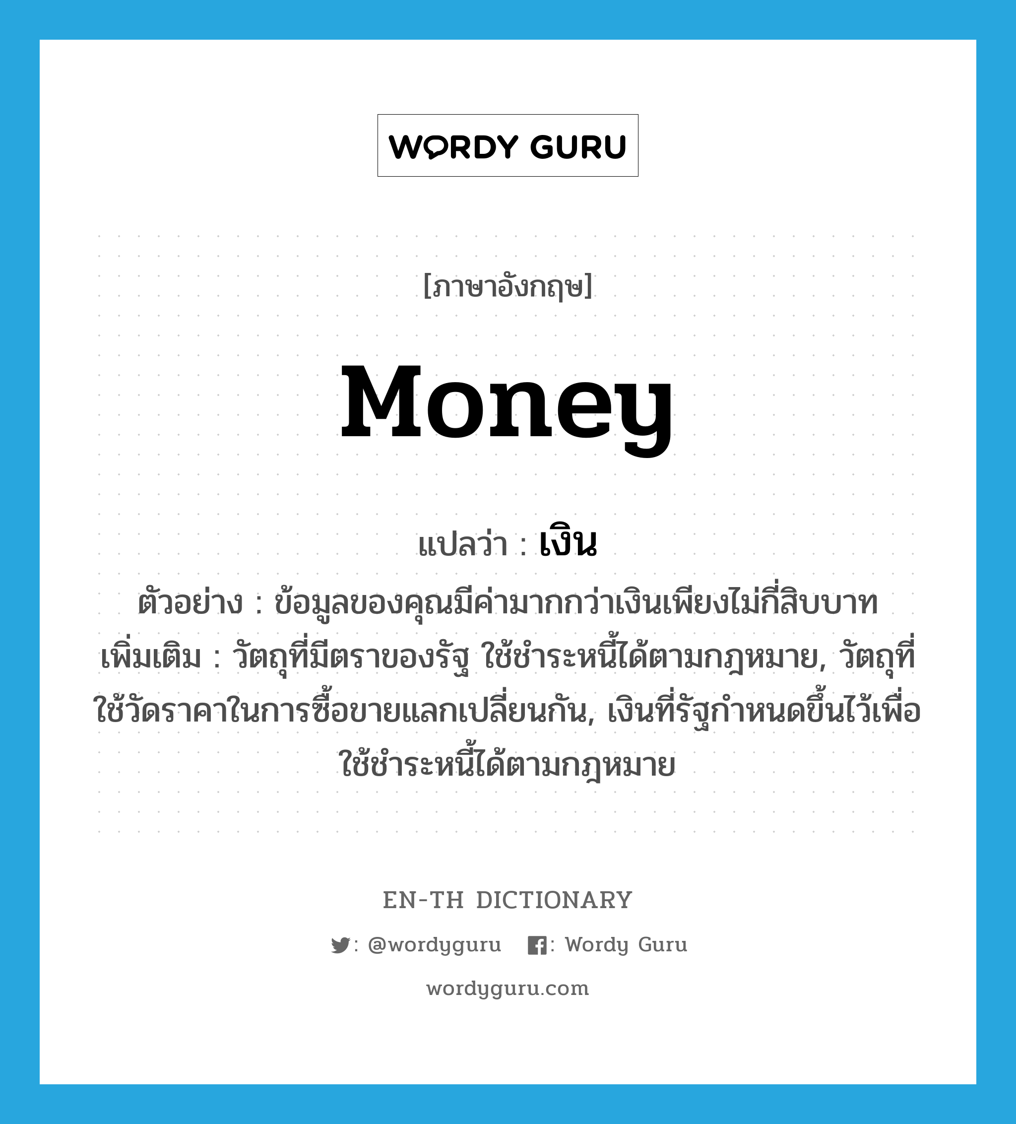 money แปลว่า?, คำศัพท์ภาษาอังกฤษ money แปลว่า เงิน ประเภท N ตัวอย่าง ข้อมูลของคุณมีค่ามากกว่าเงินเพียงไม่กี่สิบบาท เพิ่มเติม วัตถุที่มีตราของรัฐ ใช้ชำระหนี้ได้ตามกฎหมาย, วัตถุที่ใช้วัดราคาในการซื้อขายแลกเปลี่ยนกัน, เงินที่รัฐกำหนดขึ้นไว้เพื่อใช้ชำระหนี้ได้ตามกฎหมาย หมวด N