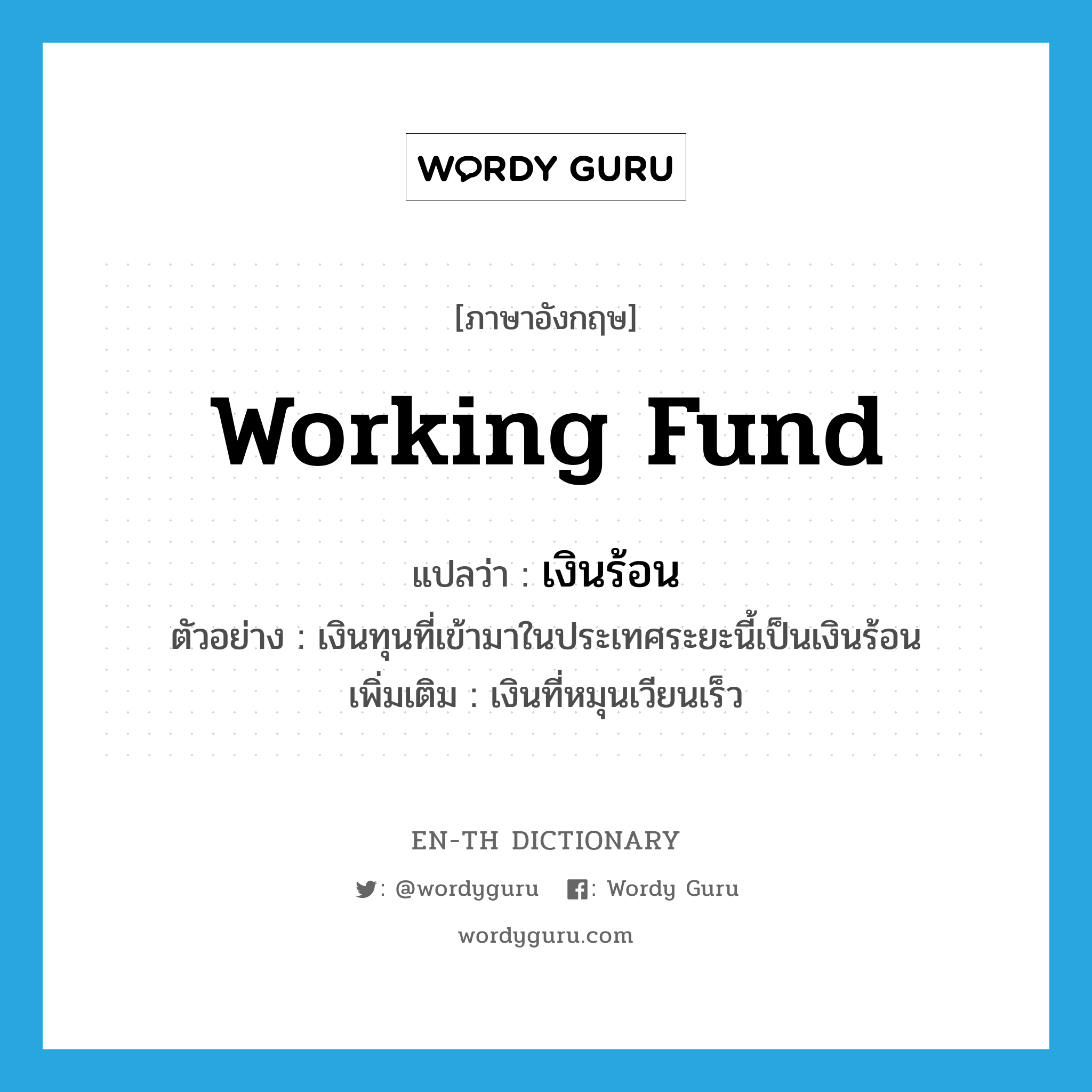 working fund แปลว่า?, คำศัพท์ภาษาอังกฤษ working fund แปลว่า เงินร้อน ประเภท N ตัวอย่าง เงินทุนที่เข้ามาในประเทศระยะนี้เป็นเงินร้อน เพิ่มเติม เงินที่หมุนเวียนเร็ว หมวด N