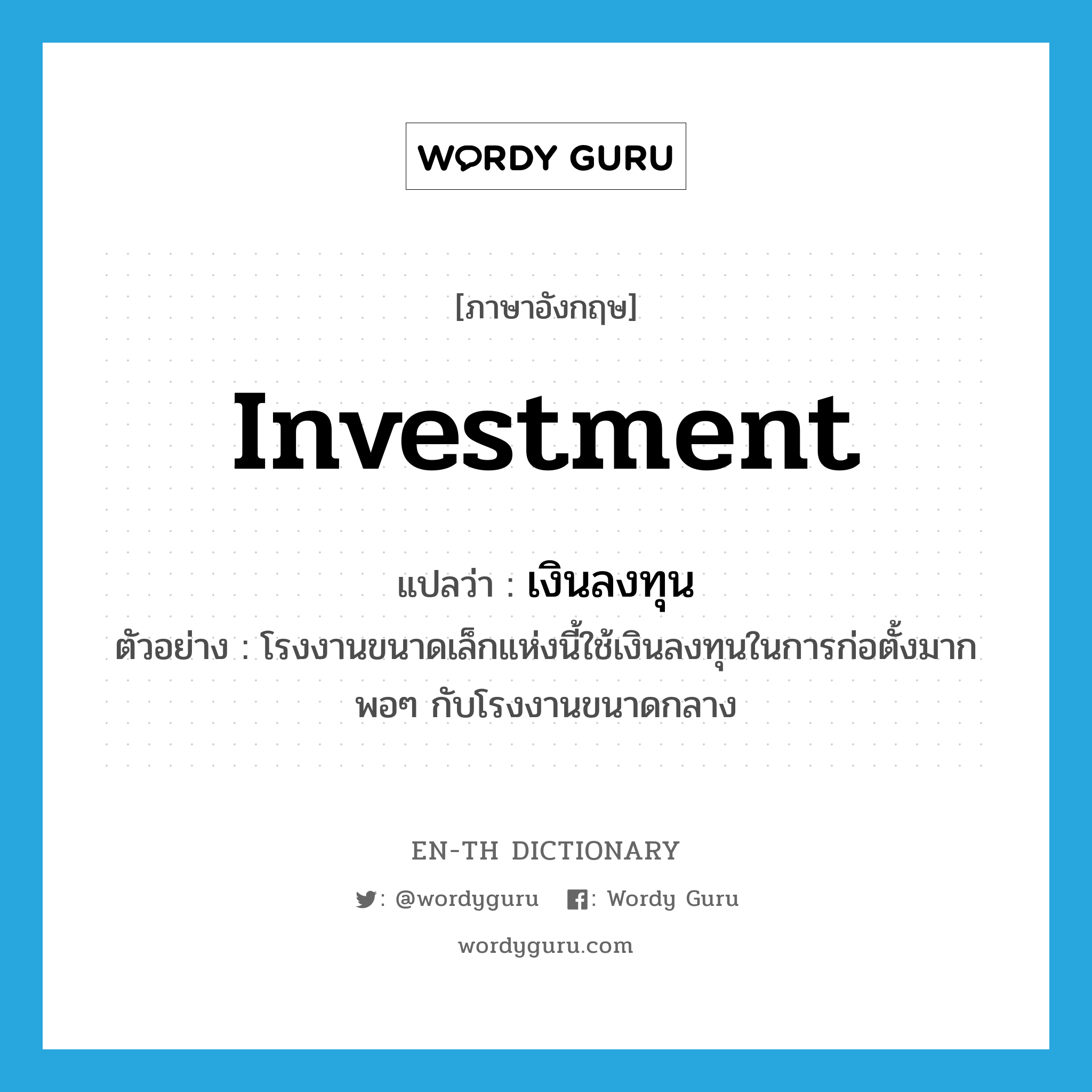 investment แปลว่า?, คำศัพท์ภาษาอังกฤษ investment แปลว่า เงินลงทุน ประเภท N ตัวอย่าง โรงงานขนาดเล็กแห่งนี้ใช้เงินลงทุนในการก่อตั้งมากพอๆ กับโรงงานขนาดกลาง หมวด N