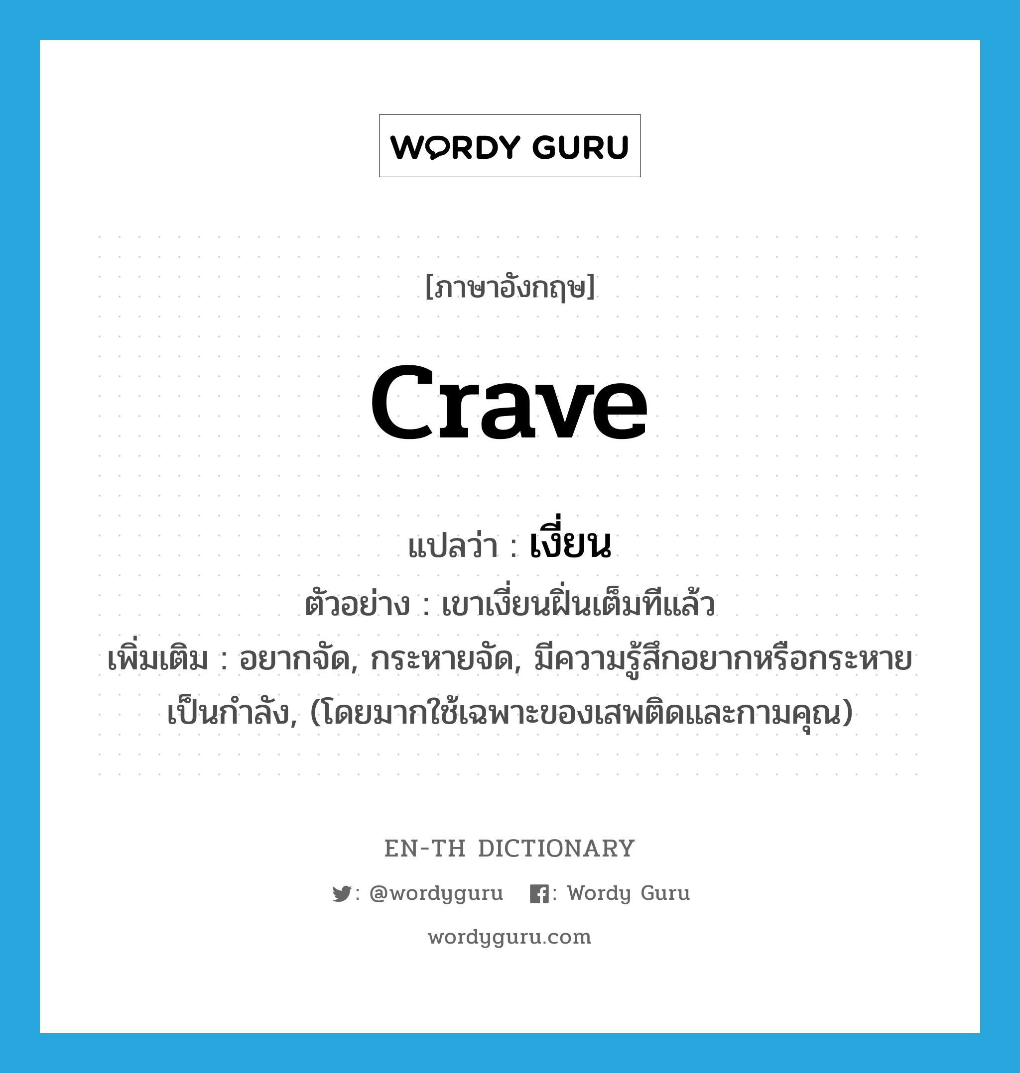 crave แปลว่า?, คำศัพท์ภาษาอังกฤษ crave แปลว่า เงี่ยน ประเภท V ตัวอย่าง เขาเงี่ยนฝิ่นเต็มทีแล้ว เพิ่มเติม อยากจัด, กระหายจัด, มีความรู้สึกอยากหรือกระหายเป็นกำลัง, (โดยมากใช้เฉพาะของเสพติดและกามคุณ) หมวด V