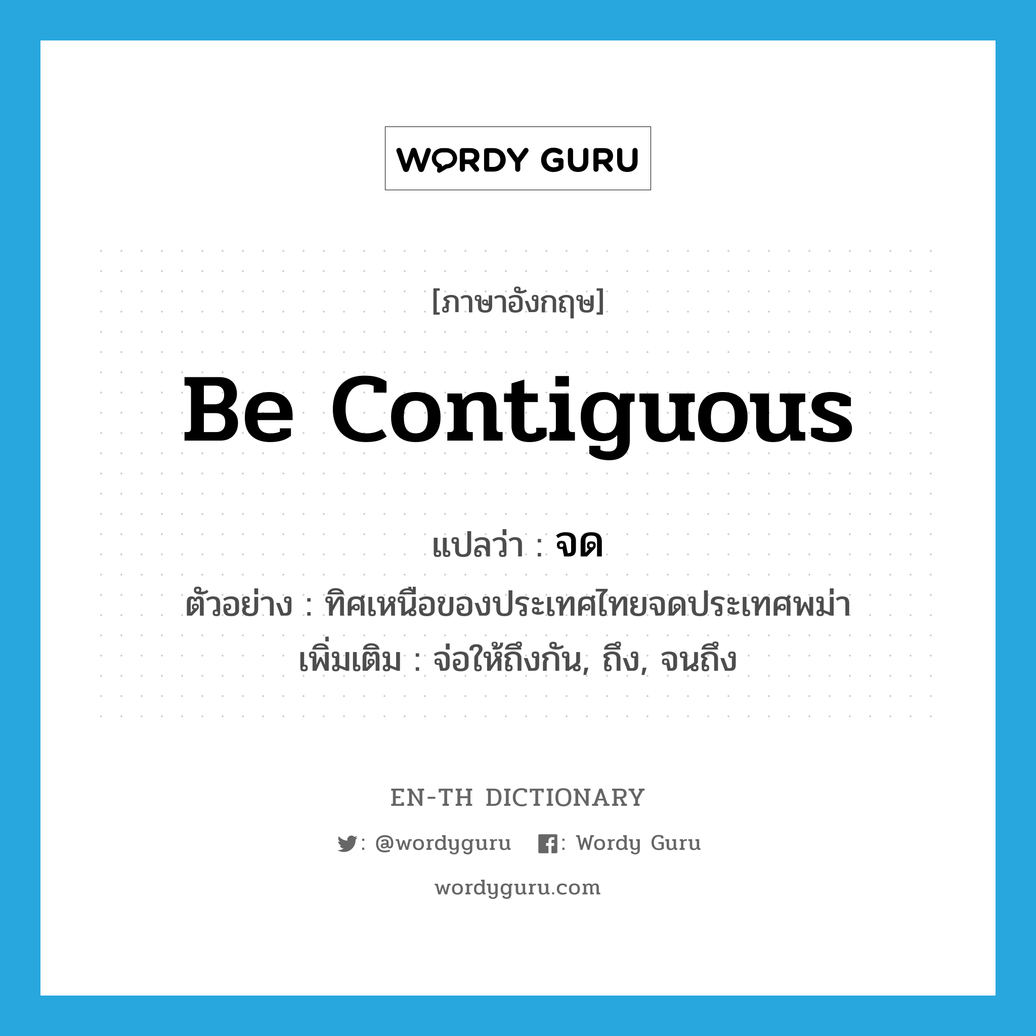 be contiguous แปลว่า?, คำศัพท์ภาษาอังกฤษ be contiguous แปลว่า จด ประเภท V ตัวอย่าง ทิศเหนือของประเทศไทยจดประเทศพม่า เพิ่มเติม จ่อให้ถึงกัน, ถึง, จนถึง หมวด V