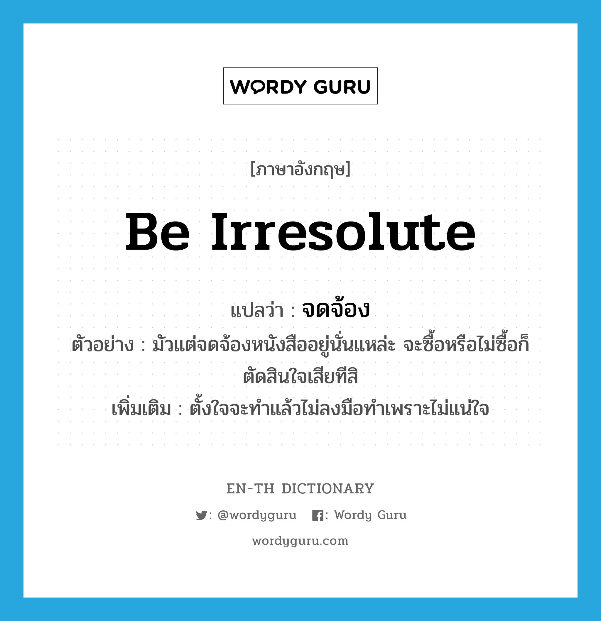 be irresolute แปลว่า?, คำศัพท์ภาษาอังกฤษ be irresolute แปลว่า จดจ้อง ประเภท V ตัวอย่าง มัวแต่จดจ้องหนังสืออยู่นั่นแหล่ะ จะซื้อหรือไม่ซื้อก็ตัดสินใจเสียทีสิ เพิ่มเติม ตั้งใจจะทำแล้วไม่ลงมือทำเพราะไม่แน่ใจ หมวด V