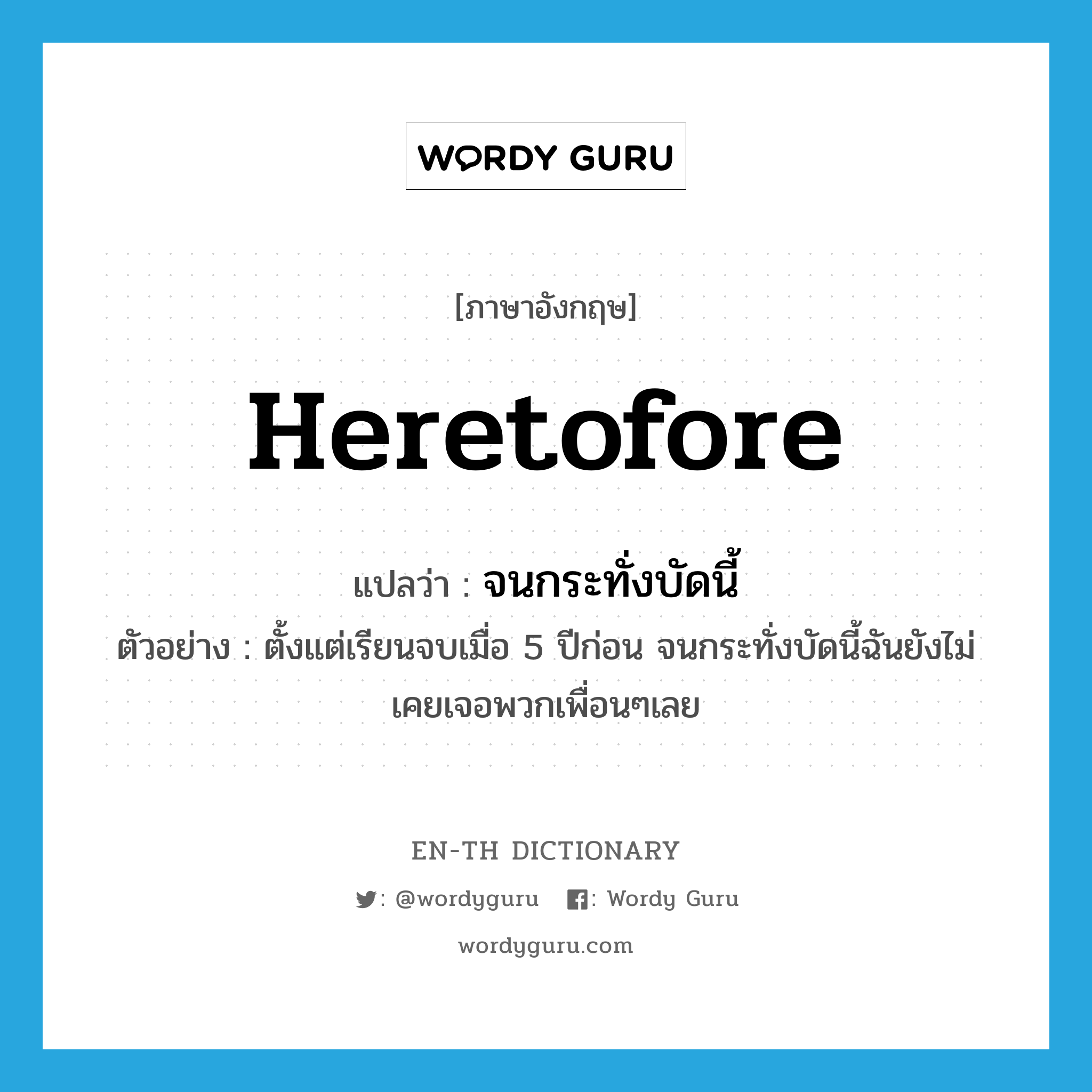 heretofore แปลว่า?, คำศัพท์ภาษาอังกฤษ heretofore แปลว่า จนกระทั่งบัดนี้ ประเภท CONJ ตัวอย่าง ตั้งแต่เรียนจบเมื่อ 5 ปีก่อน จนกระทั่งบัดนี้ฉันยังไม่เคยเจอพวกเพื่อนๆเลย หมวด CONJ