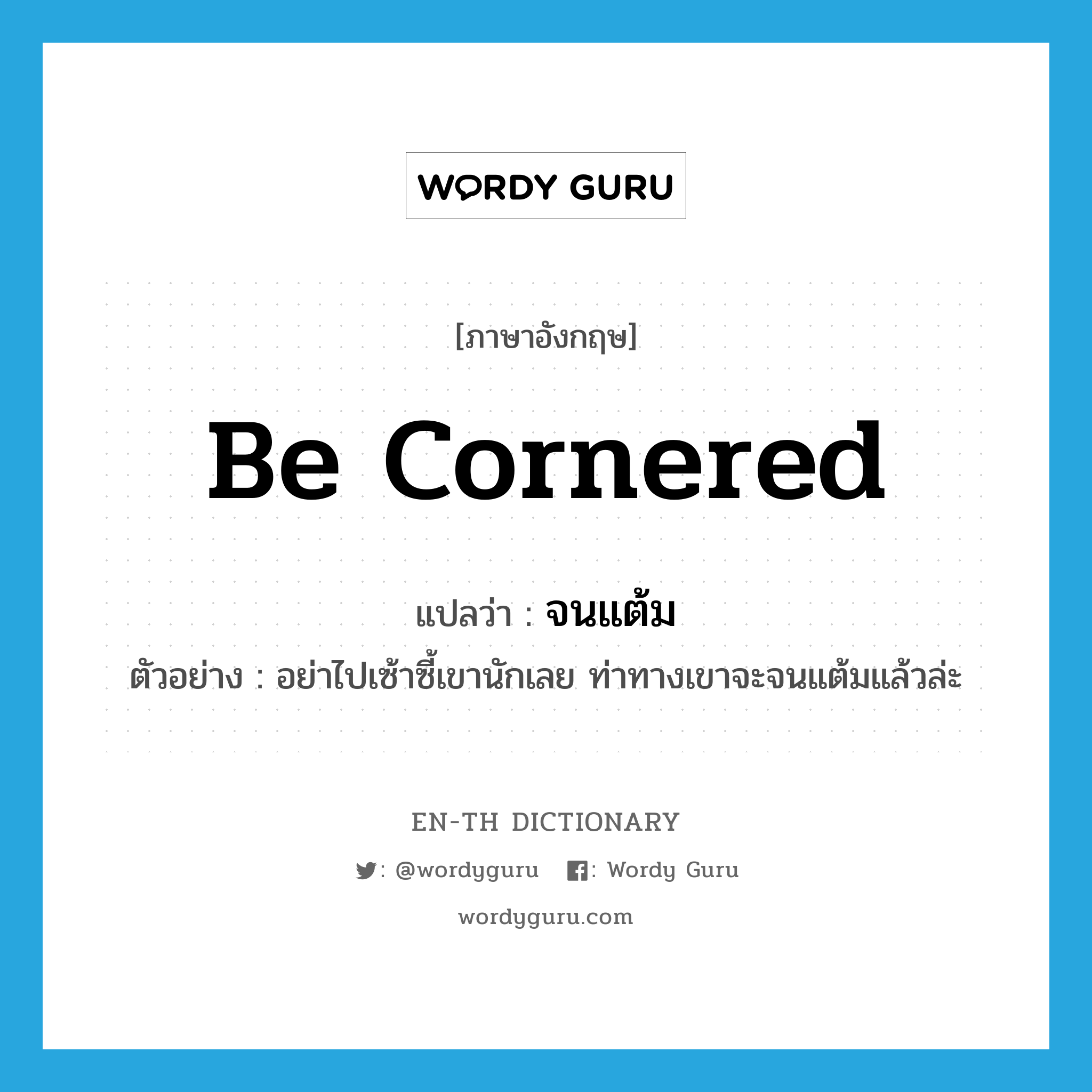 be cornered แปลว่า?, คำศัพท์ภาษาอังกฤษ be cornered แปลว่า จนแต้ม ประเภท V ตัวอย่าง อย่าไปเซ้าซี้เขานักเลย ท่าทางเขาจะจนแต้มแล้วล่ะ หมวด V