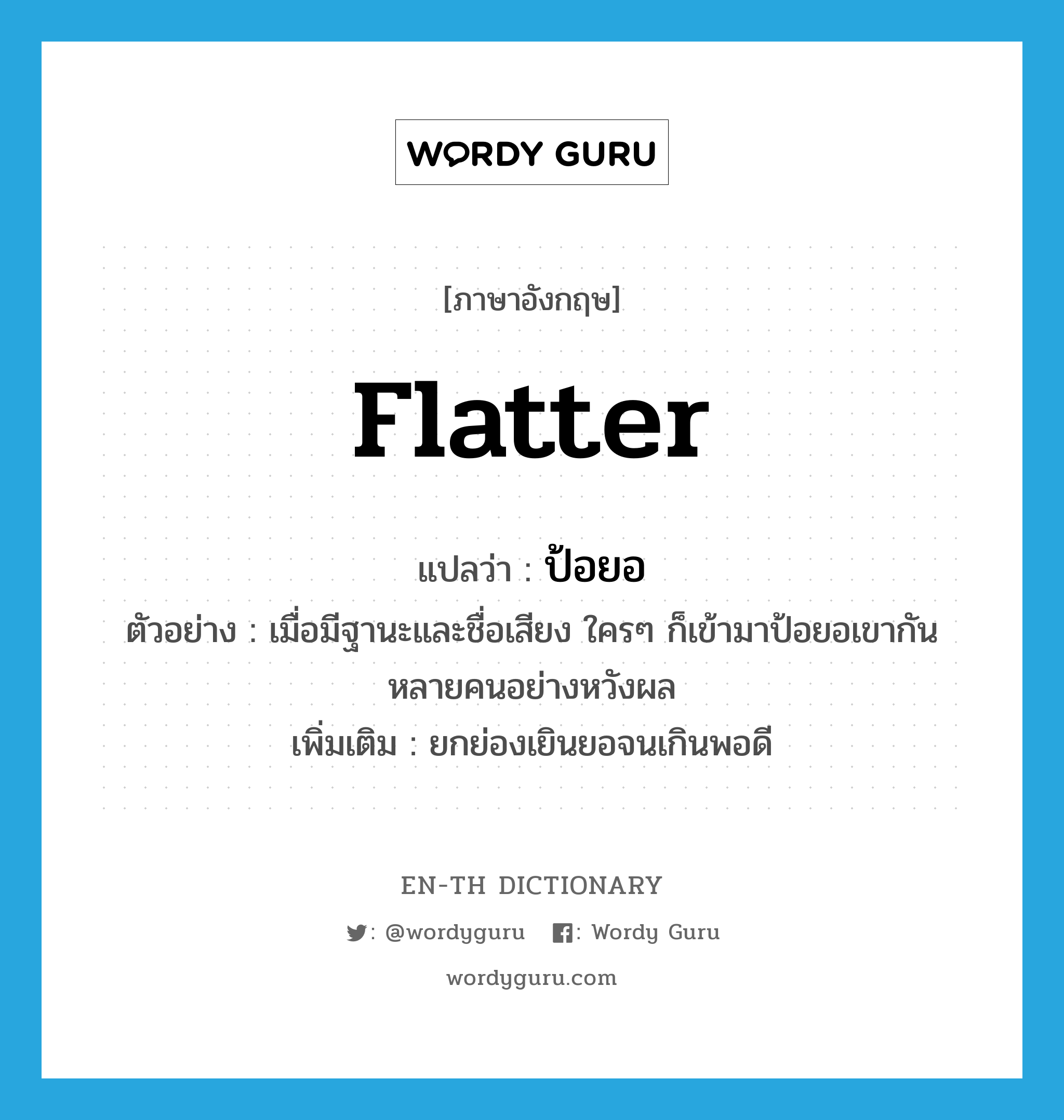 flatter แปลว่า?, คำศัพท์ภาษาอังกฤษ flatter แปลว่า ป้อยอ ประเภท V ตัวอย่าง เมื่อมีฐานะและชื่อเสียง ใครๆ ก็เข้ามาป้อยอเขากันหลายคนอย่างหวังผล เพิ่มเติม ยกย่องเยินยอจนเกินพอดี หมวด V