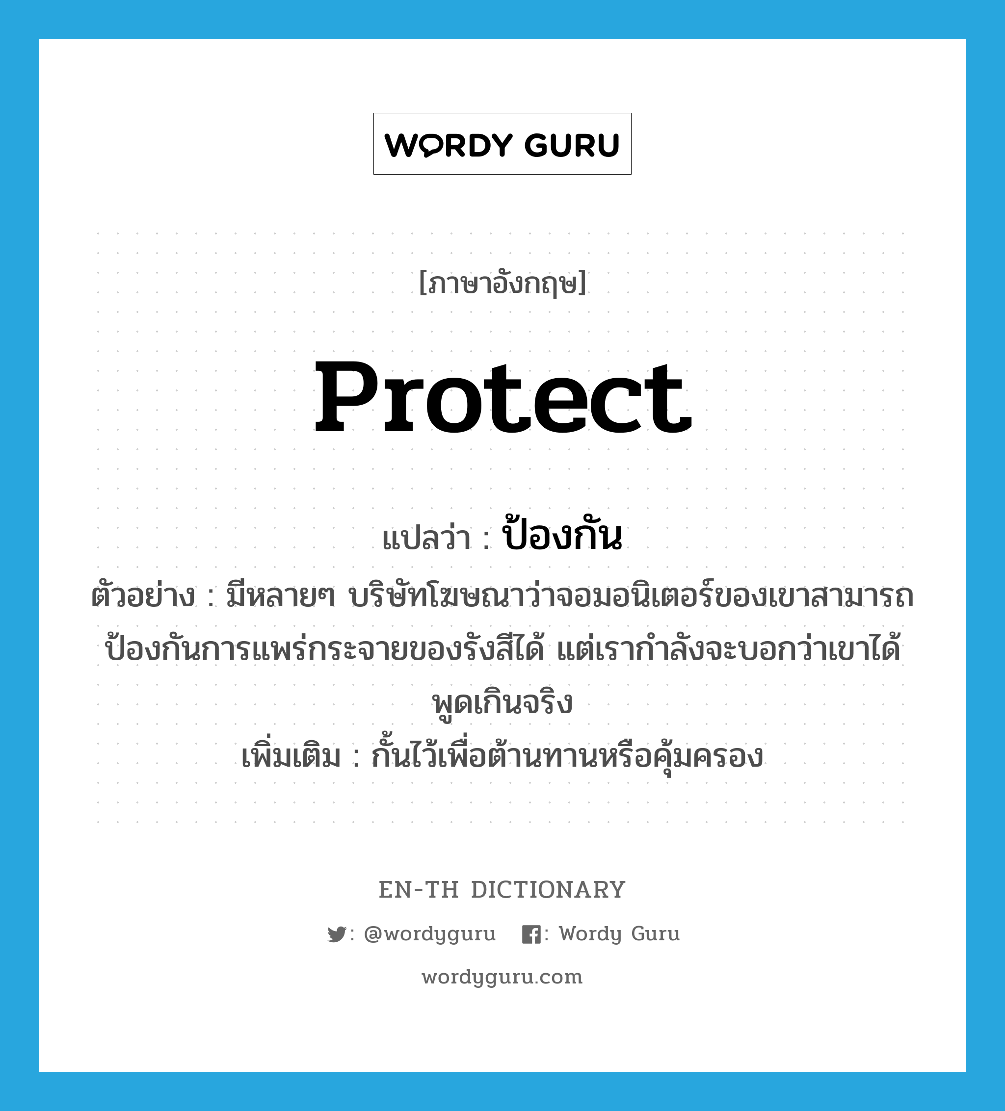 protect แปลว่า?, คำศัพท์ภาษาอังกฤษ protect แปลว่า ป้องกัน ประเภท V ตัวอย่าง มีหลายๆ บริษัทโฆษณาว่าจอมอนิเตอร์ของเขาสามารถป้องกันการแพร่กระจายของรังสีได้ แต่เรากำลังจะบอกว่าเขาได้พูดเกินจริง เพิ่มเติม กั้นไว้เพื่อต้านทานหรือคุ้มครอง หมวด V