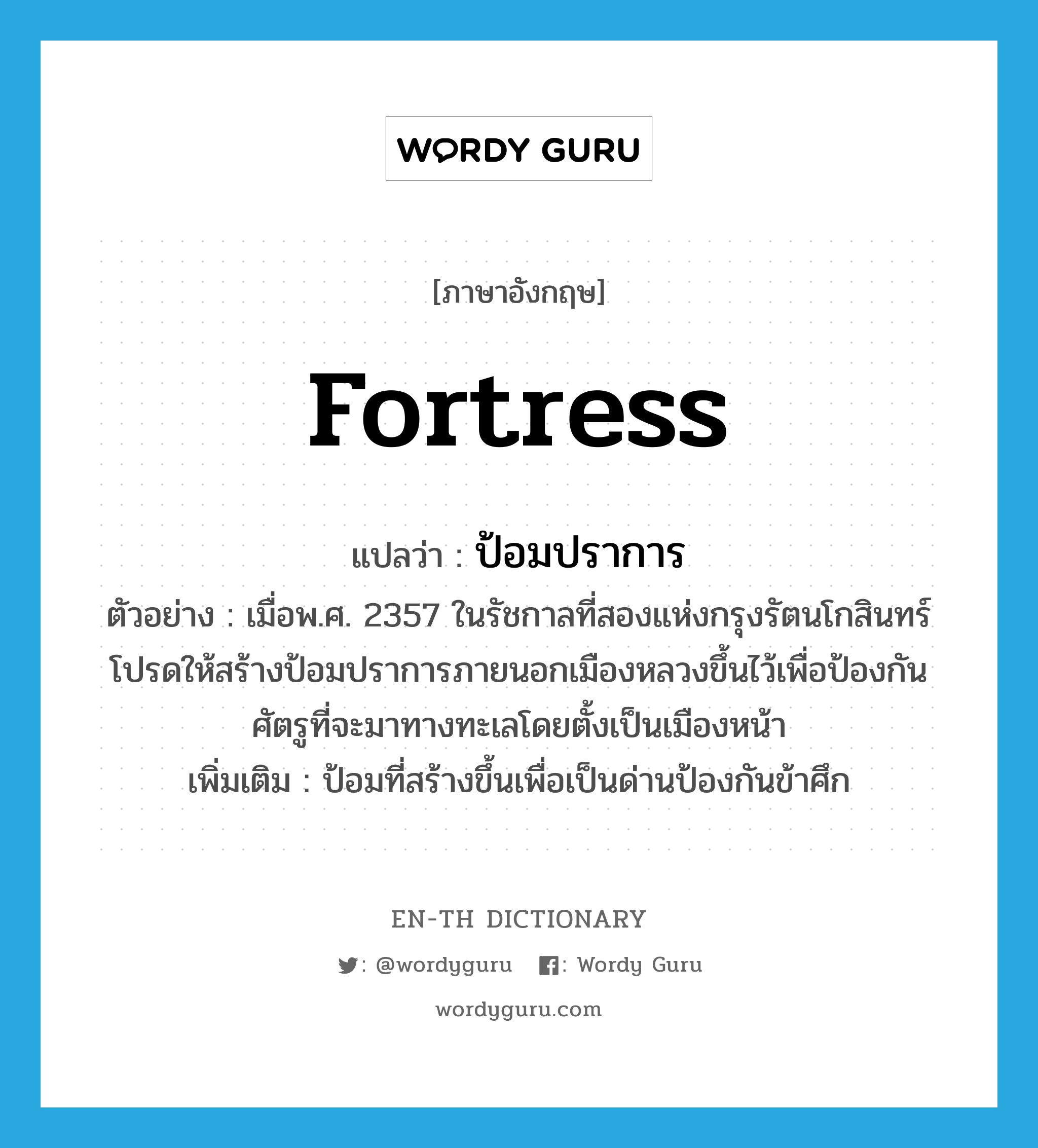 fortress แปลว่า?, คำศัพท์ภาษาอังกฤษ fortress แปลว่า ป้อมปราการ ประเภท N ตัวอย่าง เมื่อพ.ศ. 2357 ในรัชกาลที่สองแห่งกรุงรัตนโกสินทร์โปรดให้สร้างป้อมปราการภายนอกเมืองหลวงขึ้นไว้เพื่อป้องกันศัตรูที่จะมาทางทะเลโดยตั้งเป็นเมืองหน้า เพิ่มเติม ป้อมที่สร้างขึ้นเพื่อเป็นด่านป้องกันข้าศึก หมวด N