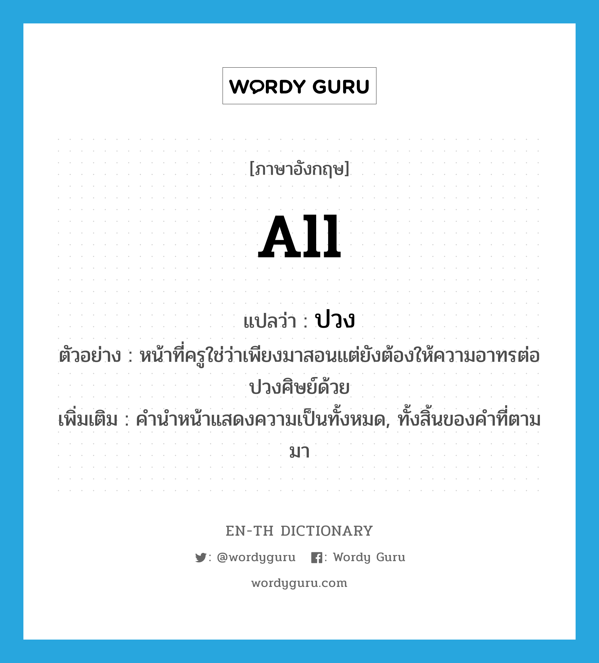 all แปลว่า?, คำศัพท์ภาษาอังกฤษ all แปลว่า ปวง ประเภท DET ตัวอย่าง หน้าที่ครูใช่ว่าเพียงมาสอนแต่ยังต้องให้ความอาทรต่อปวงศิษย์ด้วย เพิ่มเติม คำนำหน้าแสดงความเป็นทั้งหมด, ทั้งสิ้นของคำที่ตามมา หมวด DET