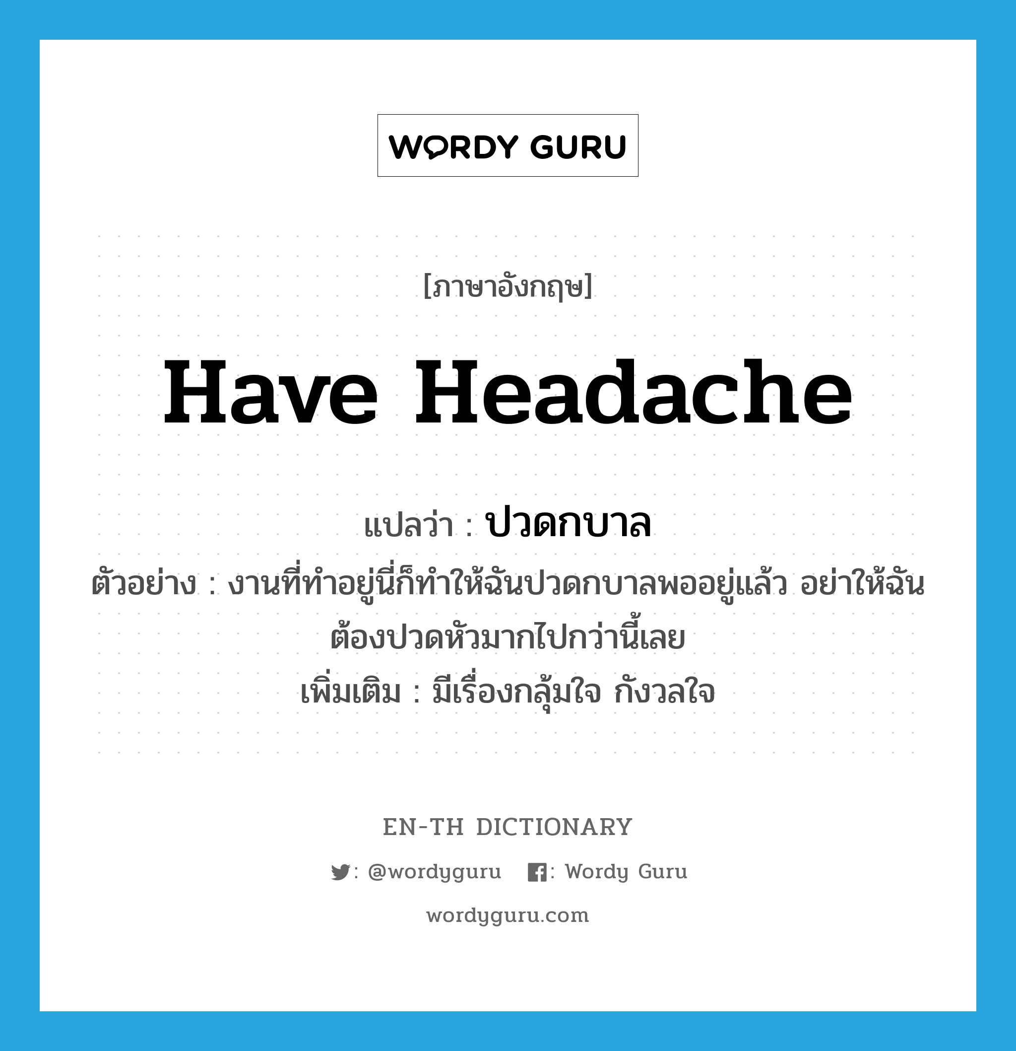 have headache แปลว่า?, คำศัพท์ภาษาอังกฤษ have headache แปลว่า ปวดกบาล ประเภท V ตัวอย่าง งานที่ทำอยู่นี่ก็ทำให้ฉันปวดกบาลพออยู่แล้ว อย่าให้ฉันต้องปวดหัวมากไปกว่านี้เลย เพิ่มเติม มีเรื่องกลุ้มใจ กังวลใจ หมวด V