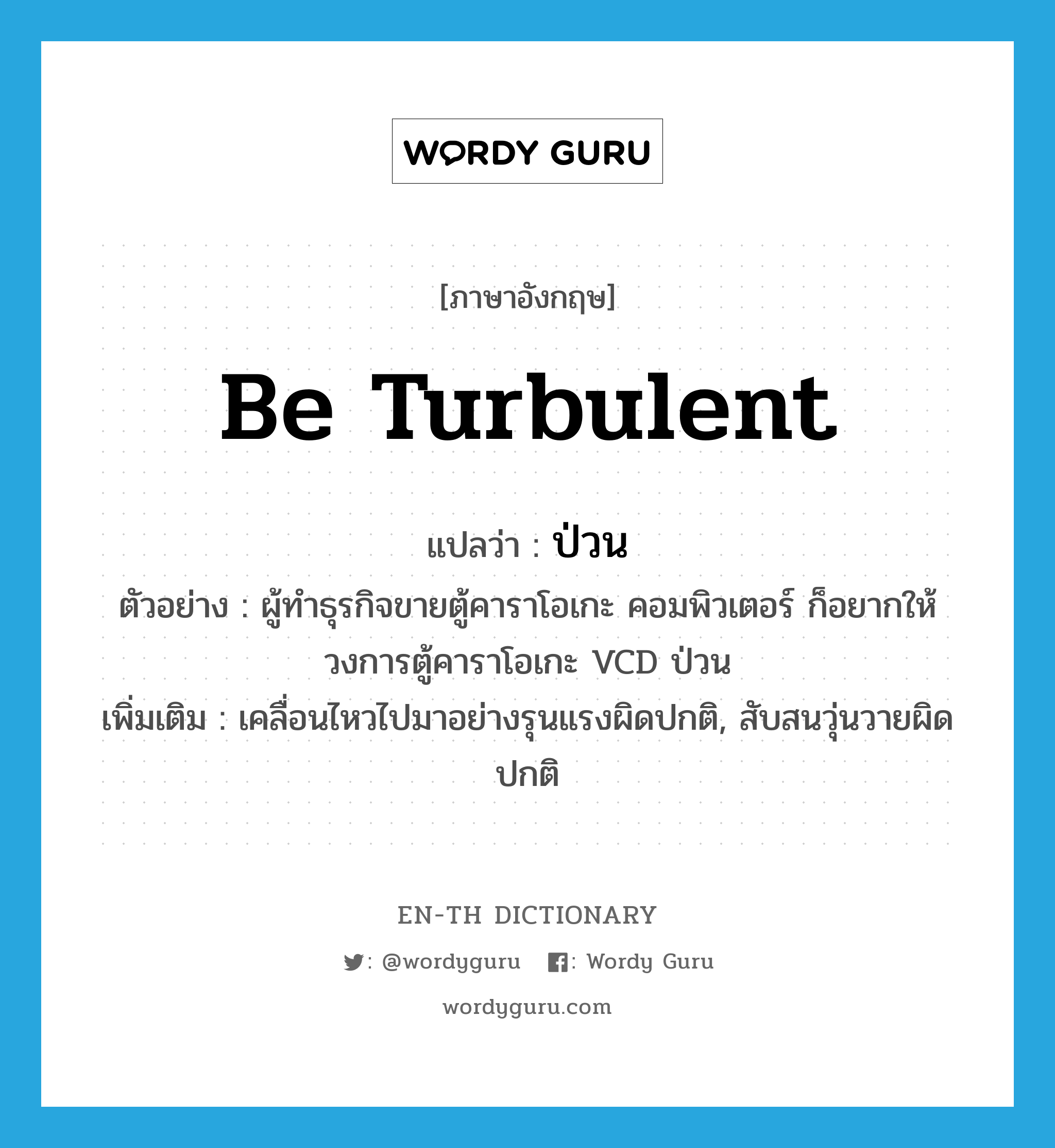 be turbulent แปลว่า?, คำศัพท์ภาษาอังกฤษ be turbulent แปลว่า ป่วน ประเภท V ตัวอย่าง ผู้ทำธุรกิจขายตู้คาราโอเกะ คอมพิวเตอร์ ก็อยากให้วงการตู้คาราโอเกะ VCD ป่วน เพิ่มเติม เคลื่อนไหวไปมาอย่างรุนแรงผิดปกติ, สับสนวุ่นวายผิดปกติ หมวด V