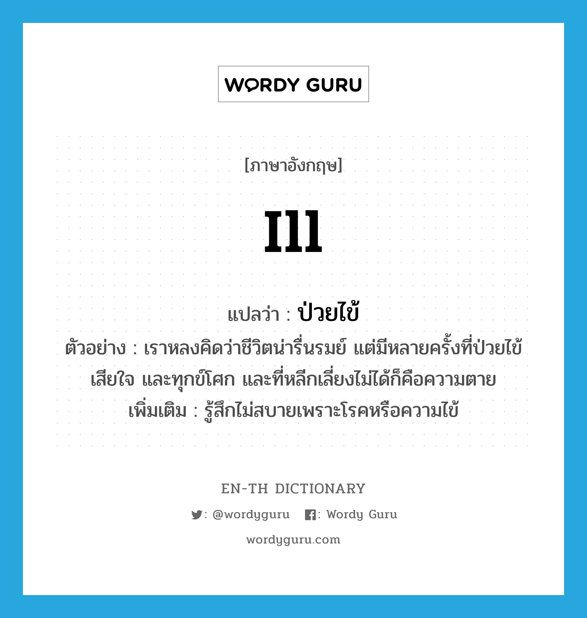 ill แปลว่า?, คำศัพท์ภาษาอังกฤษ ill แปลว่า ป่วยไข้ ประเภท V ตัวอย่าง เราหลงคิดว่าชีวิตน่ารื่นรมย์ แต่มีหลายครั้งที่ป่วยไข้ เสียใจ และทุกข์โศก และที่หลีกเลี่ยงไม่ได้ก็คือความตาย เพิ่มเติม รู้สึกไม่สบายเพราะโรคหรือความไข้ หมวด V