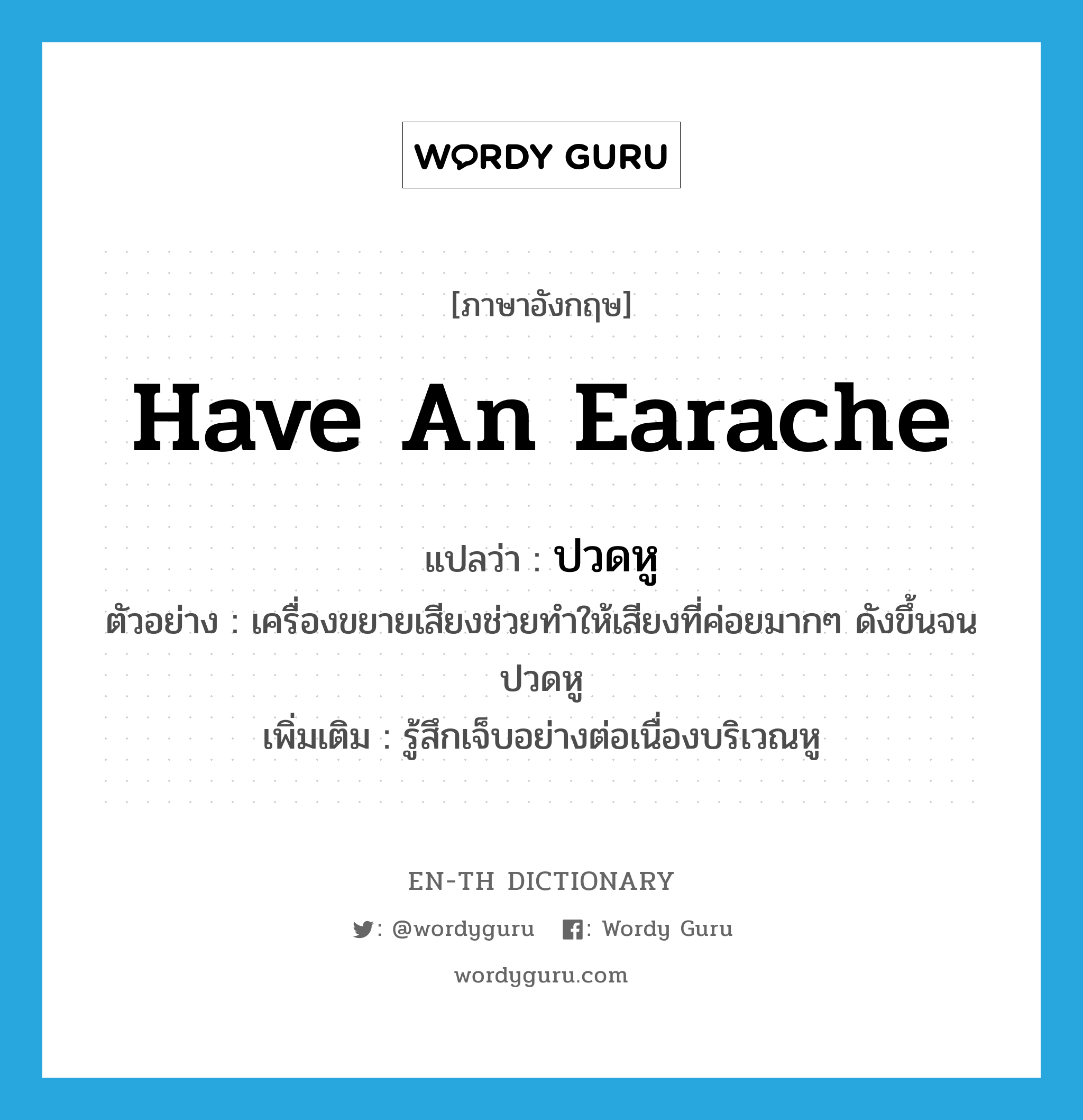 have an earache แปลว่า?, คำศัพท์ภาษาอังกฤษ have an earache แปลว่า ปวดหู ประเภท V ตัวอย่าง เครื่องขยายเสียงช่วยทำให้เสียงที่ค่อยมากๆ ดังขึ้นจนปวดหู เพิ่มเติม รู้สึกเจ็บอย่างต่อเนื่องบริเวณหู หมวด V