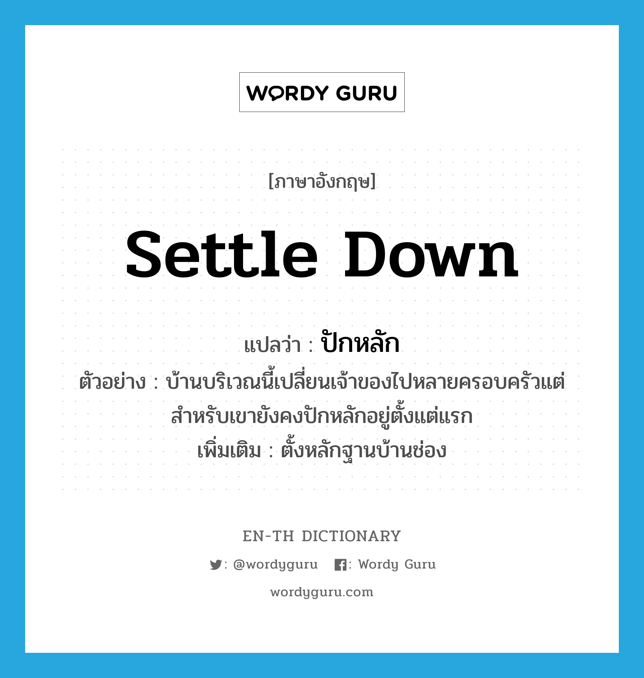 settle down แปลว่า?, คำศัพท์ภาษาอังกฤษ settle down แปลว่า ปักหลัก ประเภท V ตัวอย่าง บ้านบริเวณนี้เปลี่ยนเจ้าของไปหลายครอบครัวแต่สำหรับเขายังคงปักหลักอยู่ตั้งแต่แรก เพิ่มเติม ตั้งหลักฐานบ้านช่อง หมวด V