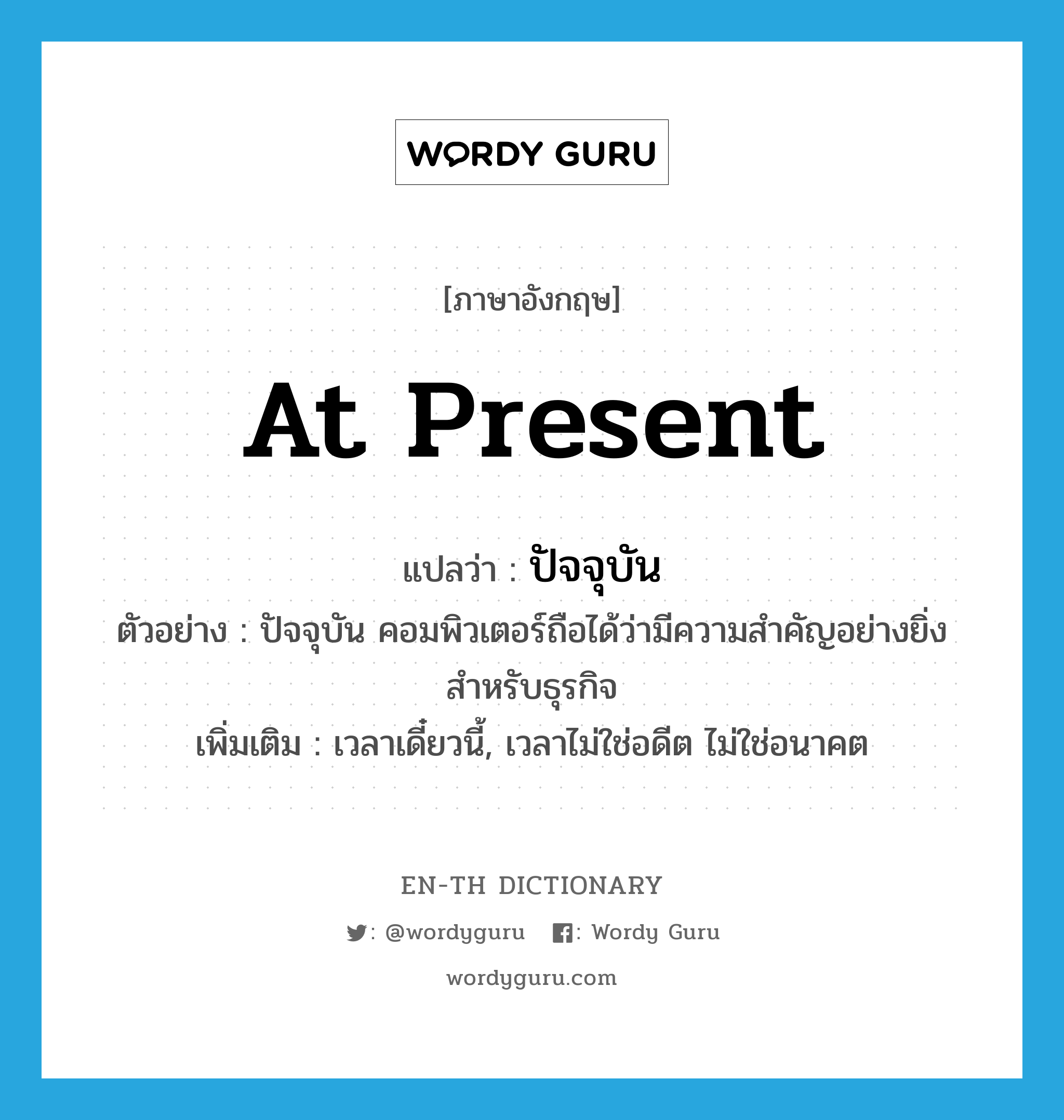 at present แปลว่า?, คำศัพท์ภาษาอังกฤษ at present แปลว่า ปัจจุบัน ประเภท ADV ตัวอย่าง ปัจจุบัน คอมพิวเตอร์ถือได้ว่ามีความสำคัญอย่างยิ่งสำหรับธุรกิจ เพิ่มเติม เวลาเดี๋ยวนี้, เวลาไม่ใช่อดีต ไม่ใช่อนาคต หมวด ADV