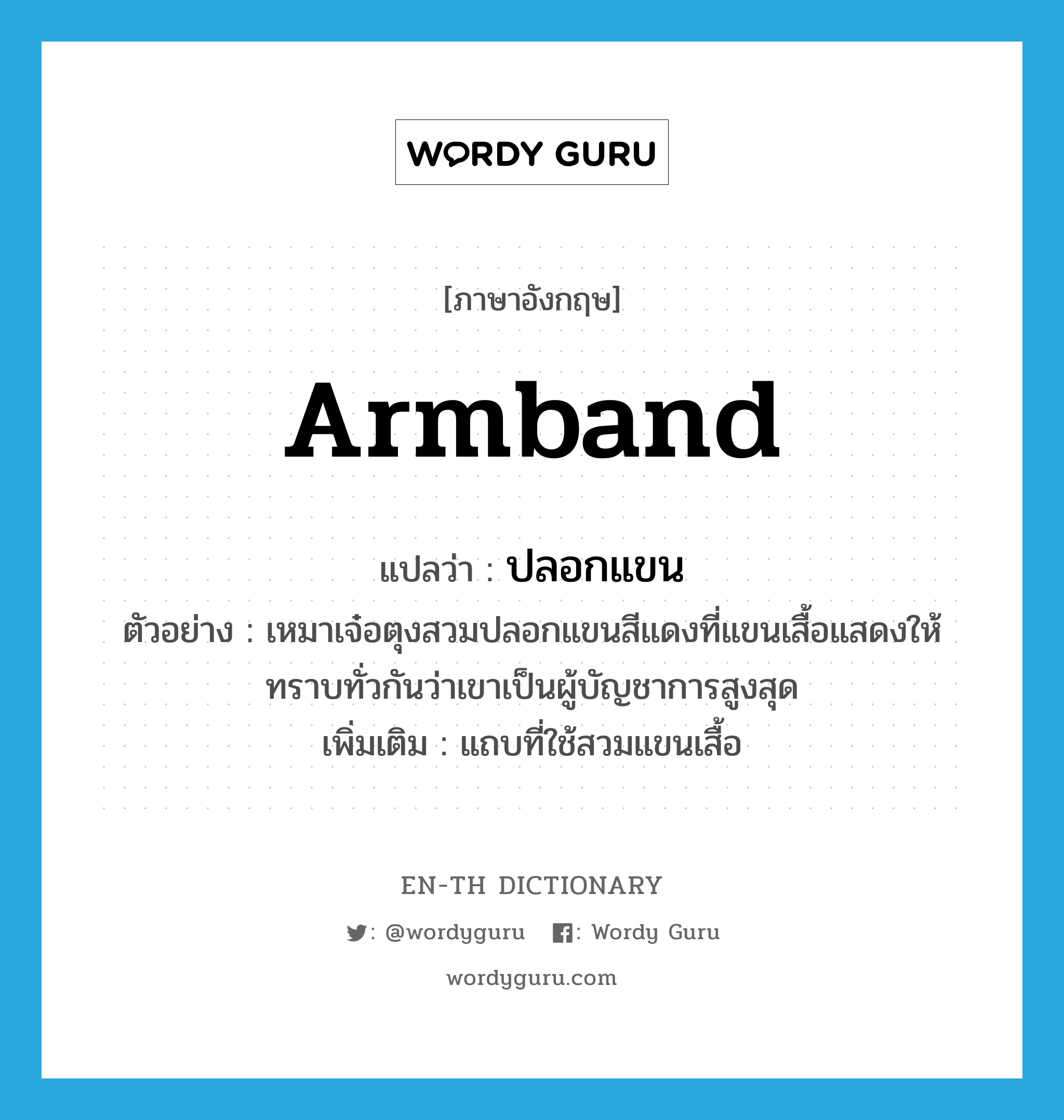 armband แปลว่า?, คำศัพท์ภาษาอังกฤษ armband แปลว่า ปลอกแขน ประเภท N ตัวอย่าง เหมาเจ๋อตุงสวมปลอกแขนสีแดงที่แขนเสื้อแสดงให้ทราบทั่วกันว่าเขาเป็นผู้บัญชาการสูงสุด เพิ่มเติม แถบที่ใช้สวมแขนเสื้อ หมวด N