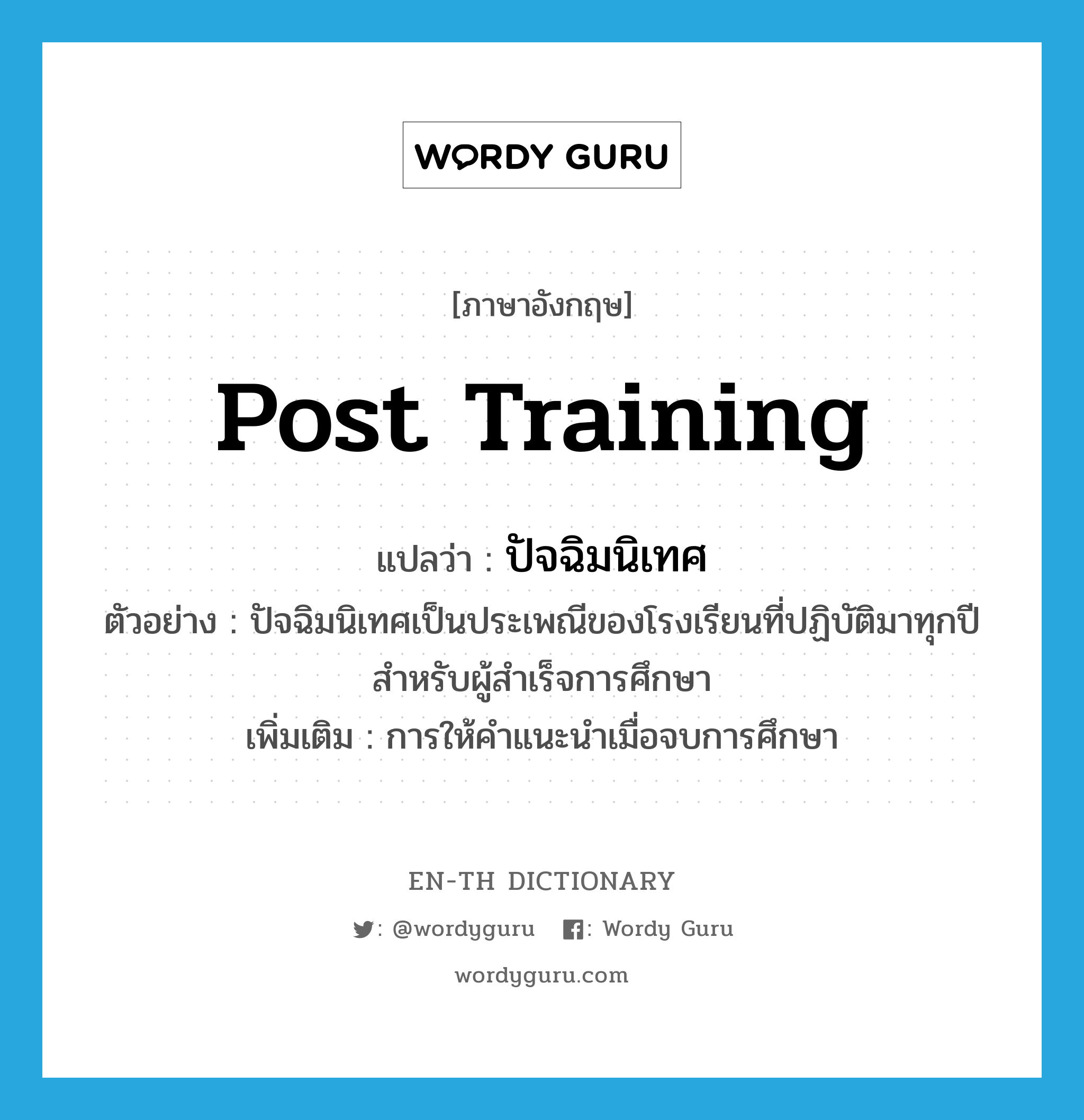 post training แปลว่า?, คำศัพท์ภาษาอังกฤษ post training แปลว่า ปัจฉิมนิเทศ ประเภท N ตัวอย่าง ปัจฉิมนิเทศเป็นประเพณีของโรงเรียนที่ปฏิบัติมาทุกปีสำหรับผู้สำเร็จการศึกษา เพิ่มเติม การให้คำแนะนำเมื่อจบการศึกษา หมวด N