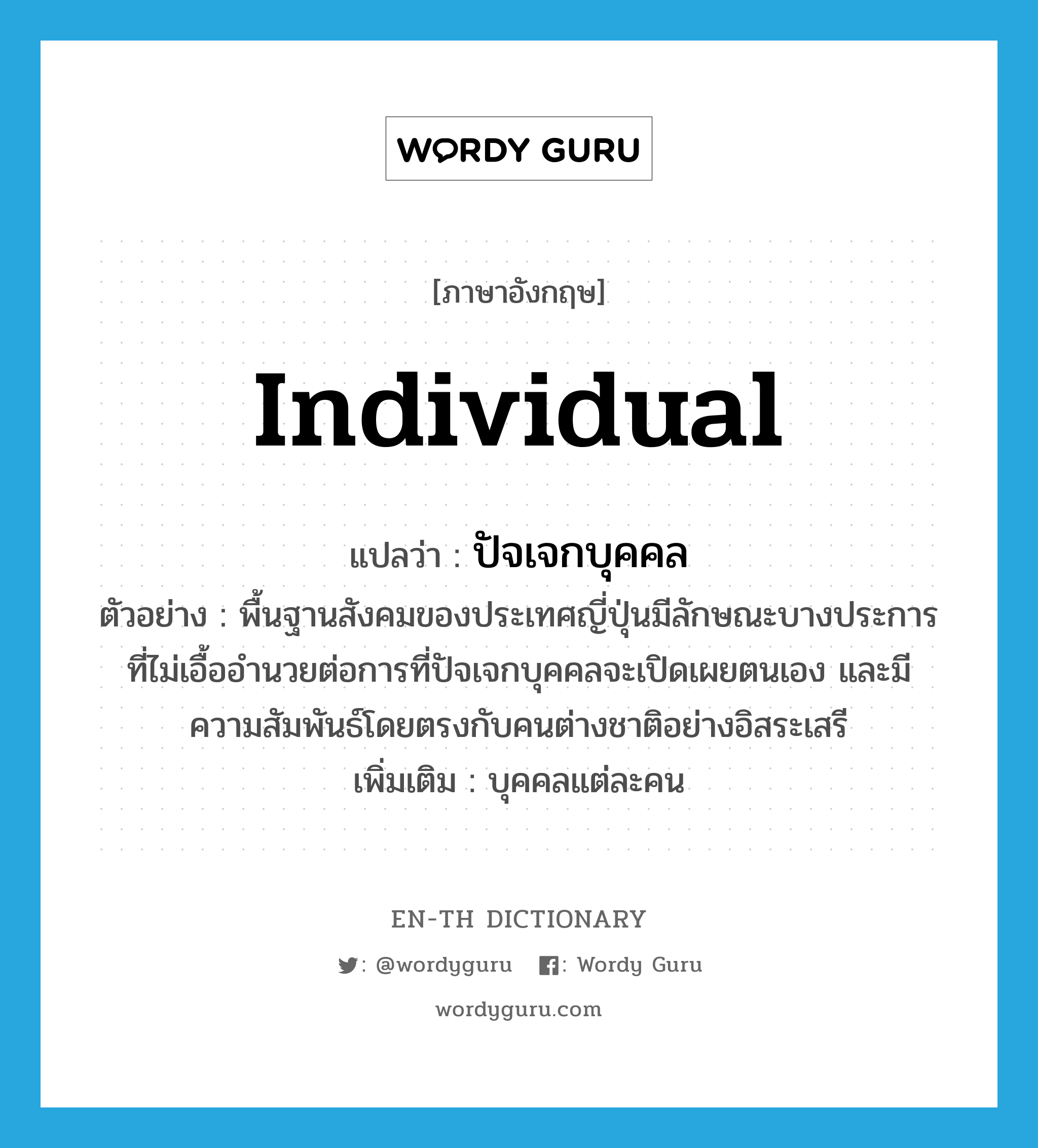 individual แปลว่า?, คำศัพท์ภาษาอังกฤษ individual แปลว่า ปัจเจกบุคคล ประเภท N ตัวอย่าง พื้นฐานสังคมของประเทศญี่ปุ่นมีลักษณะบางประการที่ไม่เอื้ออำนวยต่อการที่ปัจเจกบุคคลจะเปิดเผยตนเอง และมีความสัมพันธ์โดยตรงกับคนต่างชาติอย่างอิสระเสรี เพิ่มเติม บุคคลแต่ละคน หมวด N