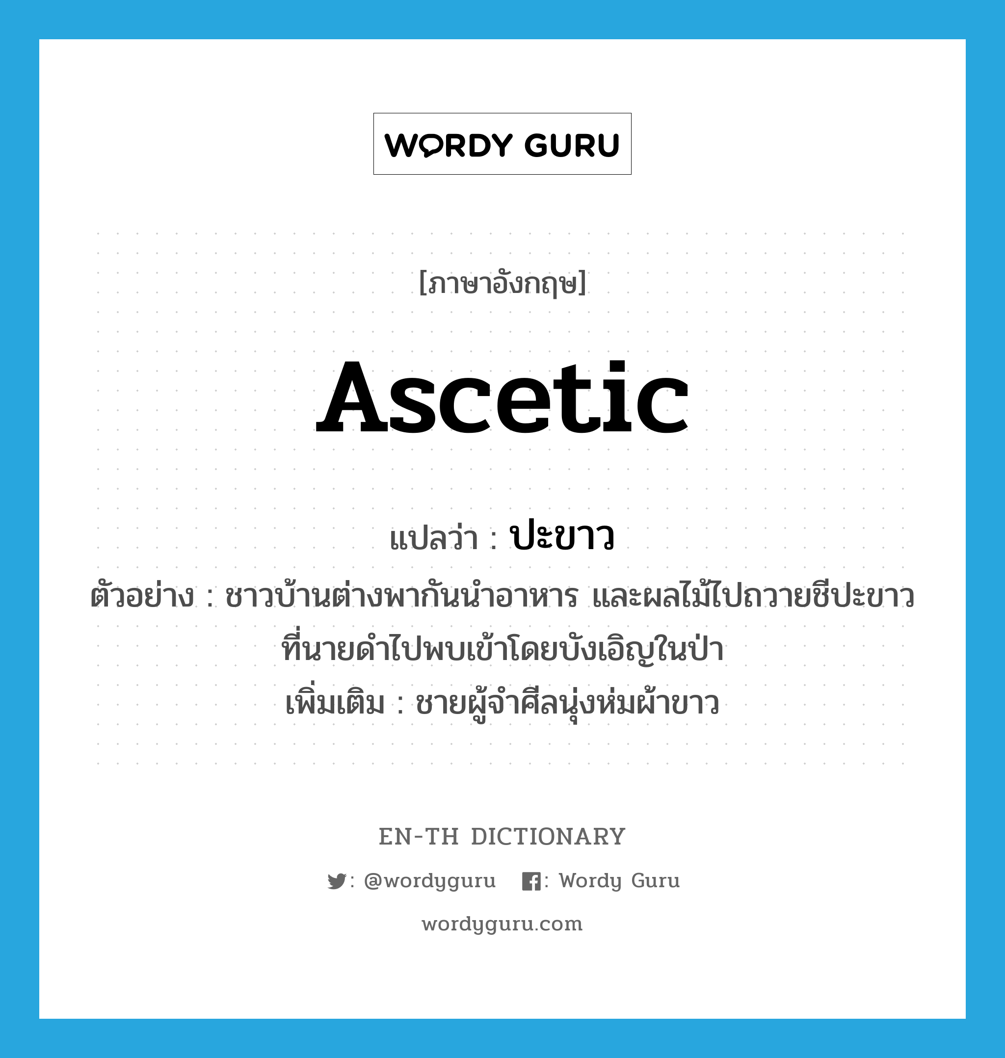 ascetic แปลว่า?, คำศัพท์ภาษาอังกฤษ ascetic แปลว่า ปะขาว ประเภท N ตัวอย่าง ชาวบ้านต่างพากันนำอาหาร และผลไม้ไปถวายชีปะขาวที่นายดำไปพบเข้าโดยบังเอิญในป่า เพิ่มเติม ชายผู้จำศีลนุ่งห่มผ้าขาว หมวด N