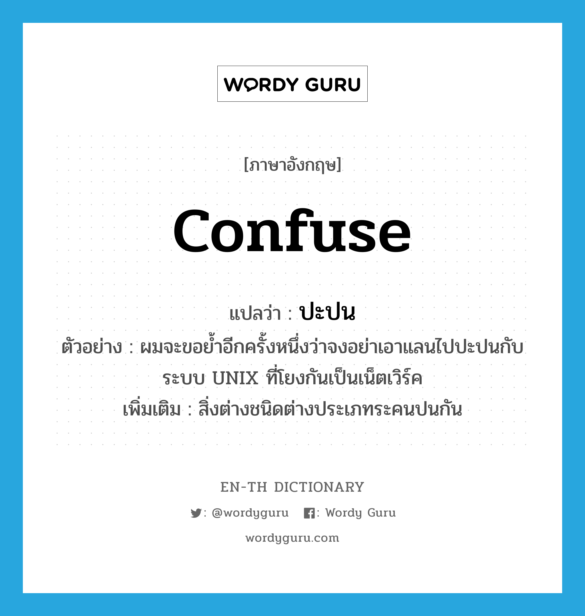 confuse แปลว่า?, คำศัพท์ภาษาอังกฤษ confuse แปลว่า ปะปน ประเภท V ตัวอย่าง ผมจะขอย้ำอีกครั้งหนึ่งว่าจงอย่าเอาแลนไปปะปนกับระบบ UNIX ที่โยงกันเป็นเน็ตเวิร์ค เพิ่มเติม สิ่งต่างชนิดต่างประเภทระคนปนกัน หมวด V