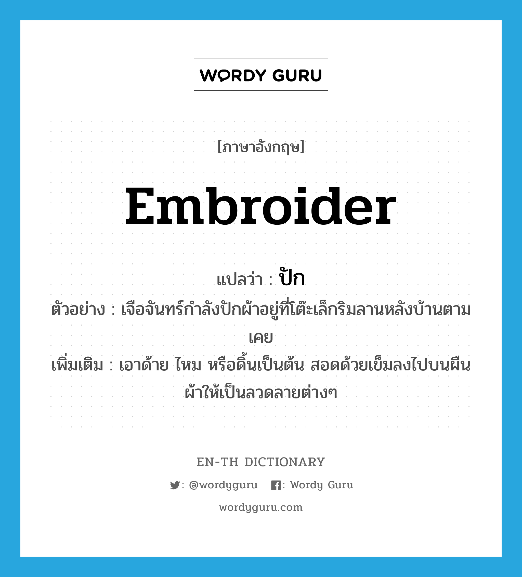 embroider แปลว่า?, คำศัพท์ภาษาอังกฤษ embroider แปลว่า ปัก ประเภท V ตัวอย่าง เจือจันทร์กำลังปักผ้าอยู่ที่โต๊ะเล็กริมลานหลังบ้านตามเคย เพิ่มเติม เอาด้าย ไหม หรือดิ้นเป็นต้น สอดด้วยเข็มลงไปบนผืนผ้าให้เป็นลวดลายต่างๆ หมวด V