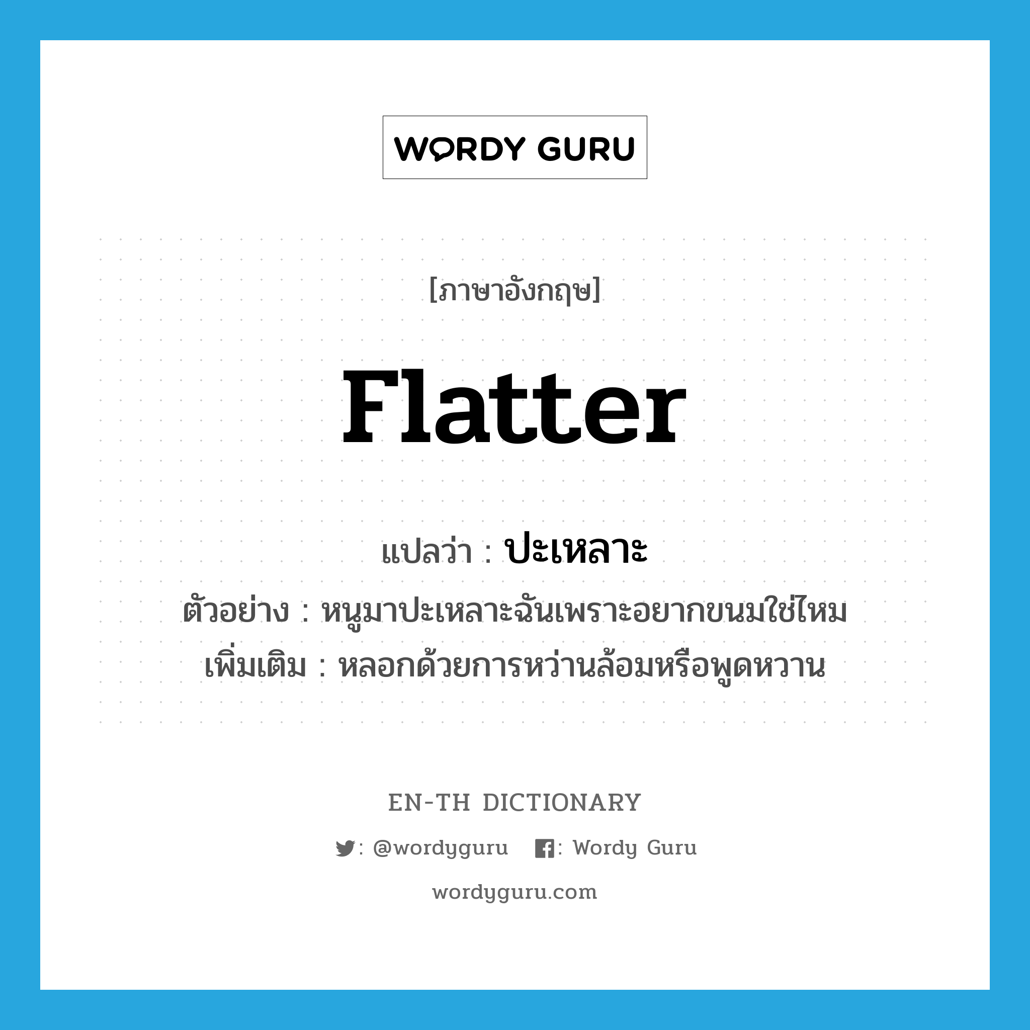 flatter แปลว่า?, คำศัพท์ภาษาอังกฤษ flatter แปลว่า ปะเหลาะ ประเภท V ตัวอย่าง หนูมาปะเหลาะฉันเพราะอยากขนมใช่ไหม เพิ่มเติม หลอกด้วยการหว่านล้อมหรือพูดหวาน หมวด V