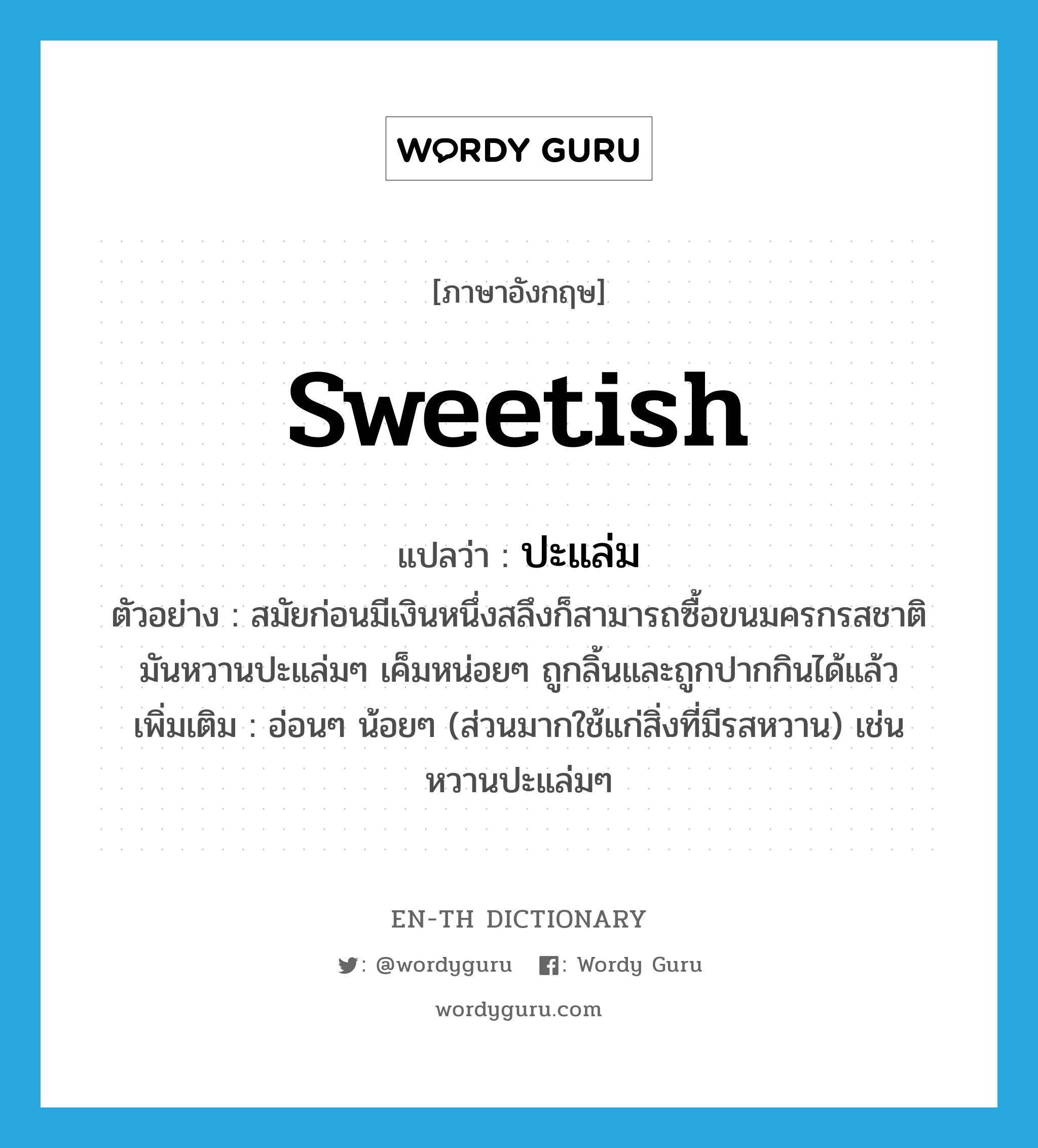 sweetish แปลว่า?, คำศัพท์ภาษาอังกฤษ sweetish แปลว่า ปะแล่ม ประเภท ADJ ตัวอย่าง สมัยก่อนมีเงินหนึ่งสลึงก็สามารถซื้อขนมครกรสชาติมันหวานปะแล่มๆ เค็มหน่อยๆ ถูกลิ้นและถูกปากกินได้แล้ว เพิ่มเติม อ่อนๆ น้อยๆ (ส่วนมากใช้แก่สิ่งที่มีรสหวาน) เช่น หวานปะแล่มๆ หมวด ADJ