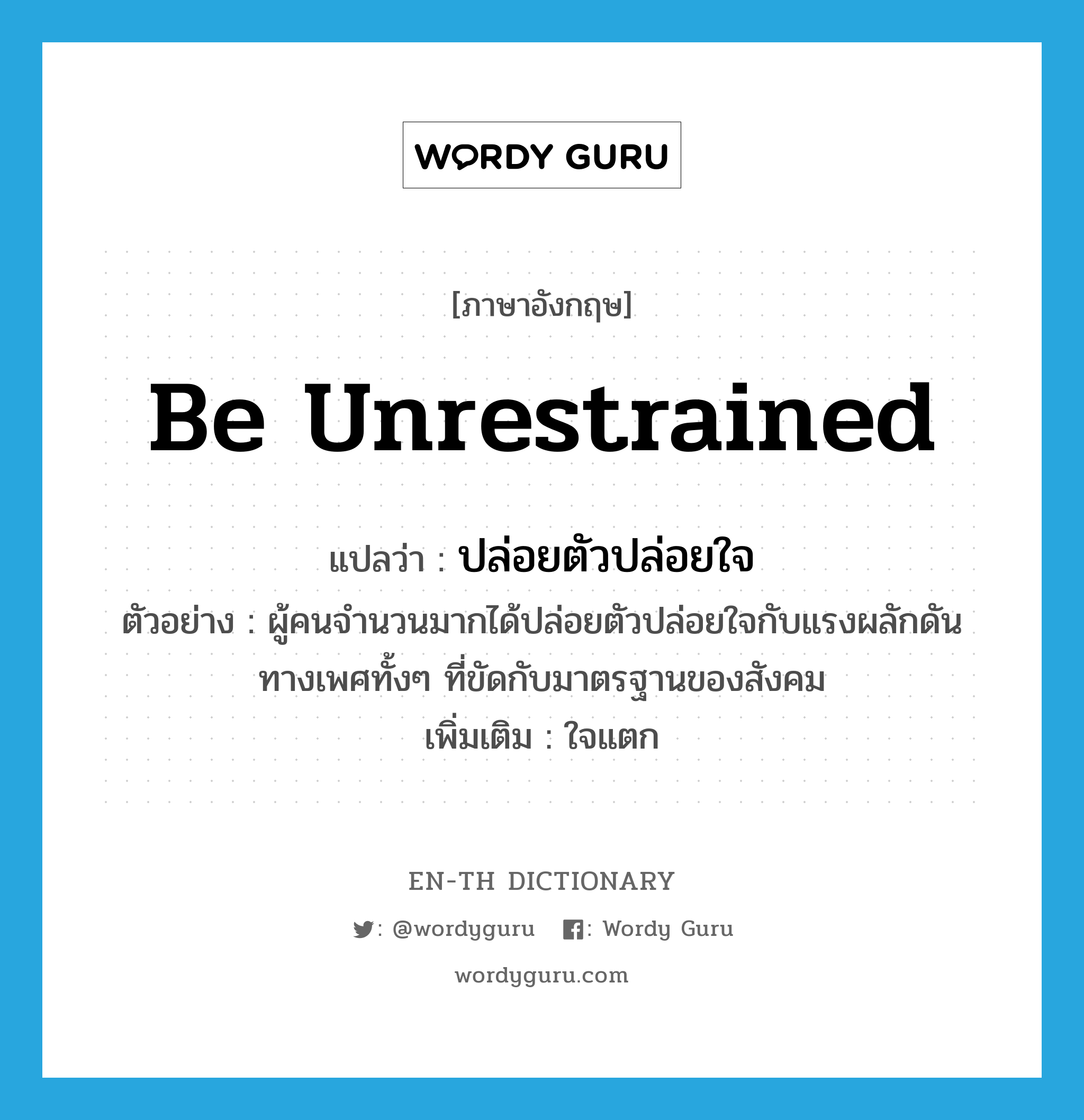 be unrestrained แปลว่า?, คำศัพท์ภาษาอังกฤษ be unrestrained แปลว่า ปล่อยตัวปล่อยใจ ประเภท V ตัวอย่าง ผู้คนจำนวนมากได้ปล่อยตัวปล่อยใจกับแรงผลักดันทางเพศทั้งๆ ที่ขัดกับมาตรฐานของสังคม เพิ่มเติม ใจแตก หมวด V