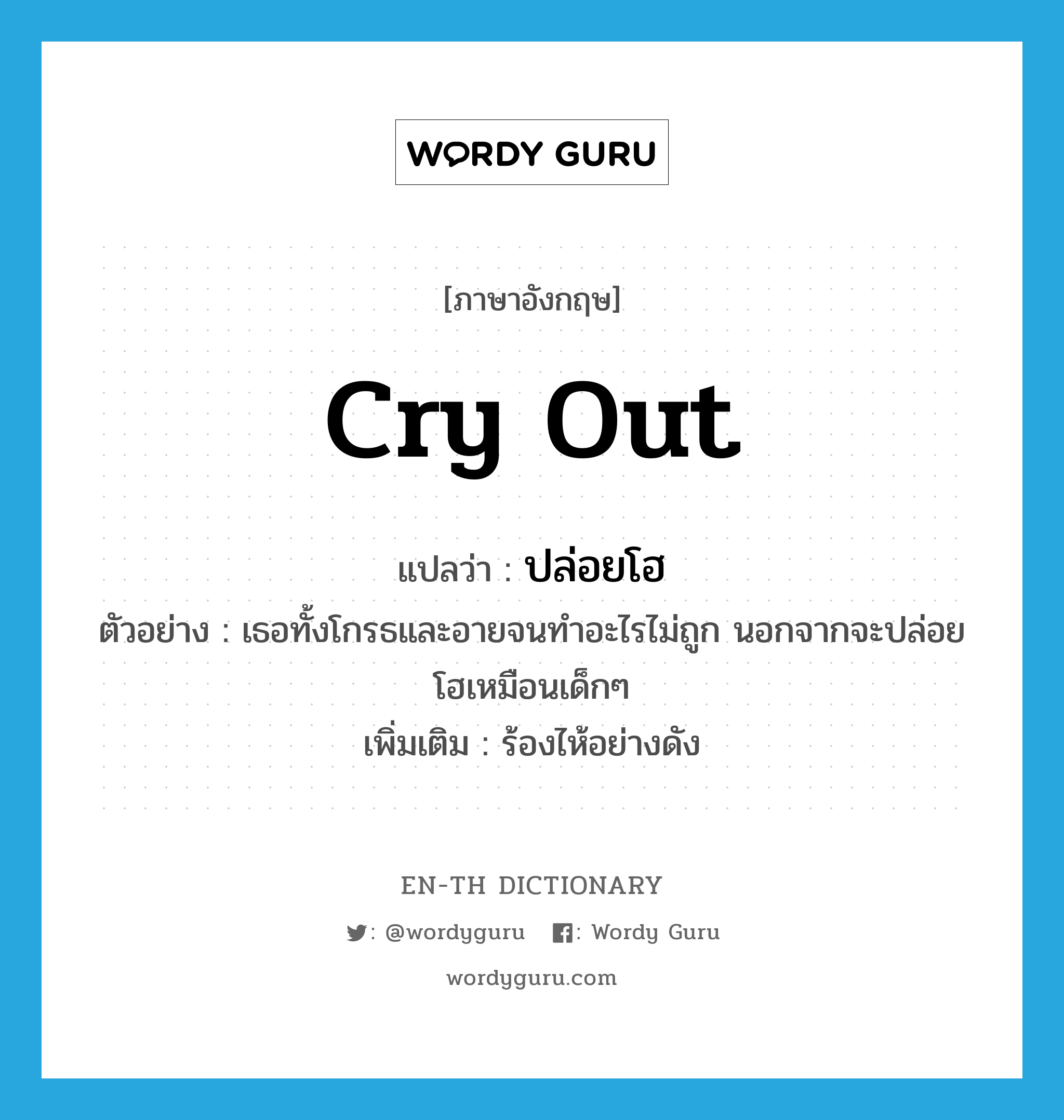 cry out แปลว่า?, คำศัพท์ภาษาอังกฤษ cry out แปลว่า ปล่อยโฮ ประเภท V ตัวอย่าง เธอทั้งโกรธและอายจนทำอะไรไม่ถูก นอกจากจะปล่อยโฮเหมือนเด็กๆ เพิ่มเติม ร้องไห้อย่างดัง หมวด V