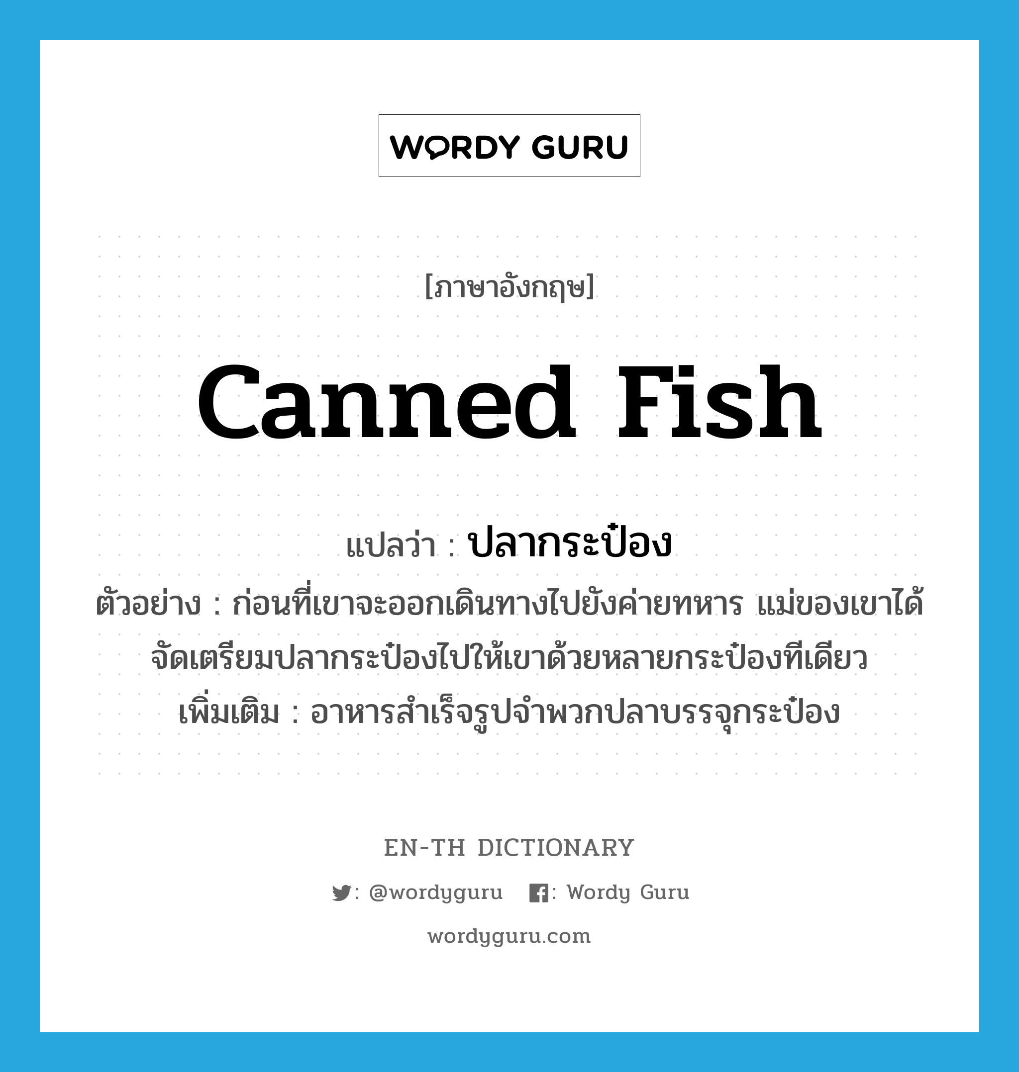 canned fish แปลว่า?, คำศัพท์ภาษาอังกฤษ canned fish แปลว่า ปลากระป๋อง ประเภท N ตัวอย่าง ก่อนที่เขาจะออกเดินทางไปยังค่ายทหาร แม่ของเขาได้จัดเตรียมปลากระป๋องไปให้เขาด้วยหลายกระป๋องทีเดียว เพิ่มเติม อาหารสำเร็จรูปจำพวกปลาบรรจุกระป๋อง หมวด N