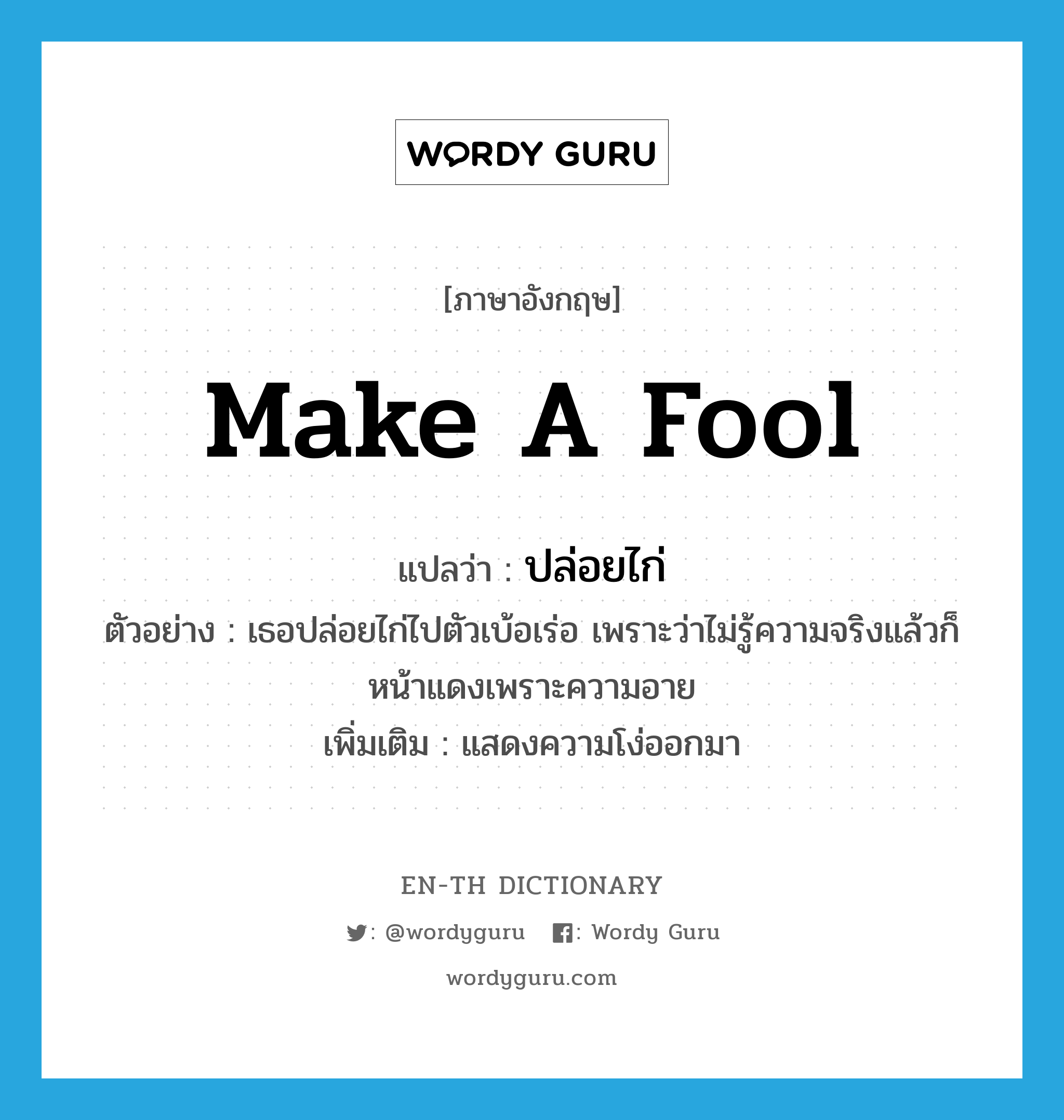 make a fool แปลว่า?, คำศัพท์ภาษาอังกฤษ make a fool แปลว่า ปล่อยไก่ ประเภท V ตัวอย่าง เธอปล่อยไก่ไปตัวเบ้อเร่อ เพราะว่าไม่รู้ความจริงแล้วก็หน้าแดงเพราะความอาย เพิ่มเติม แสดงความโง่ออกมา หมวด V