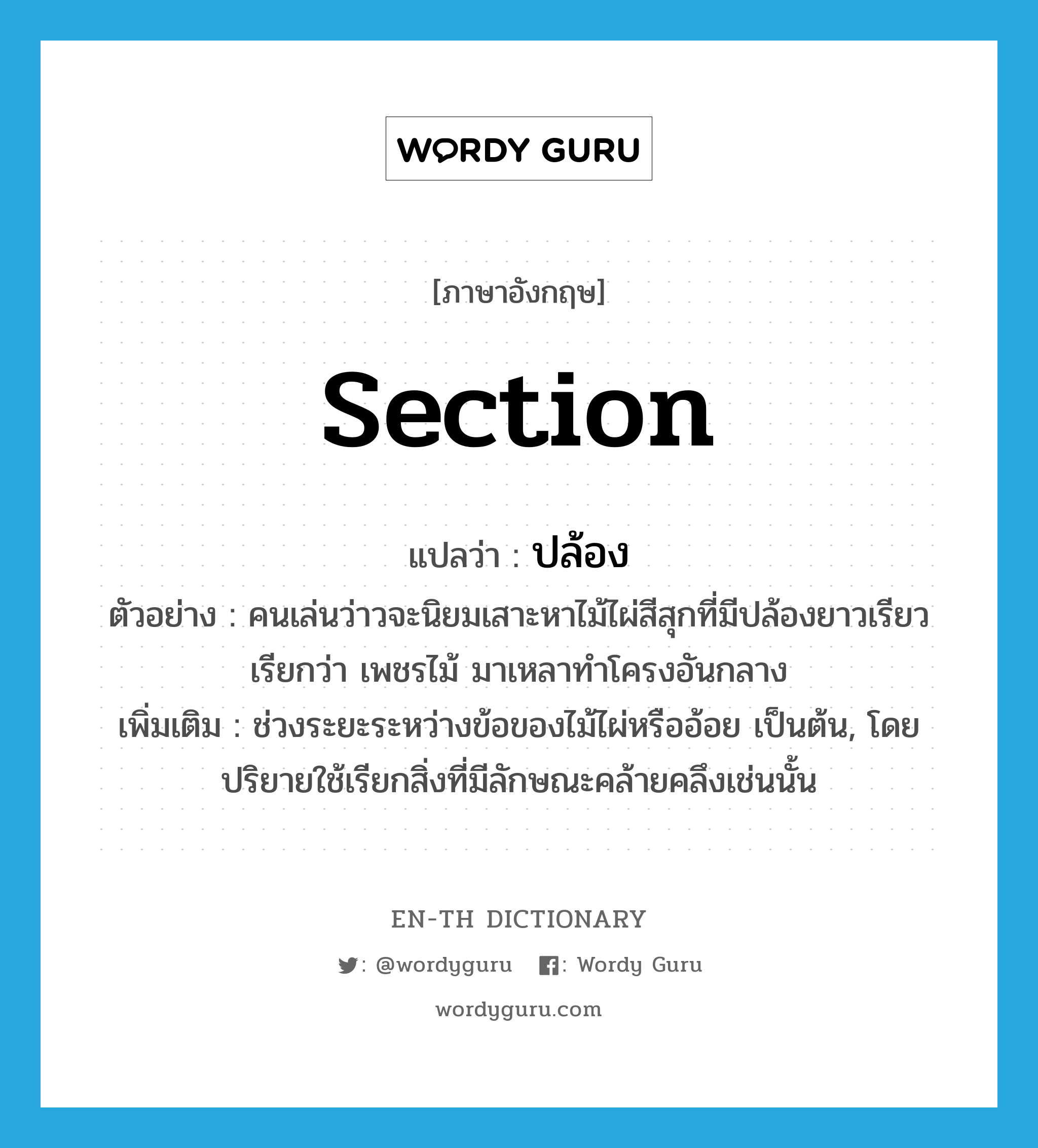 section แปลว่า?, คำศัพท์ภาษาอังกฤษ section แปลว่า ปล้อง ประเภท N ตัวอย่าง คนเล่นว่าวจะนิยมเสาะหาไม้ไผ่สีสุกที่มีปล้องยาวเรียวเรียกว่า เพชรไม้ มาเหลาทำโครงอันกลาง เพิ่มเติม ช่วงระยะระหว่างข้อของไม้ไผ่หรืออ้อย เป็นต้น, โดยปริยายใช้เรียกสิ่งที่มีลักษณะคล้ายคลึงเช่นนั้น หมวด N