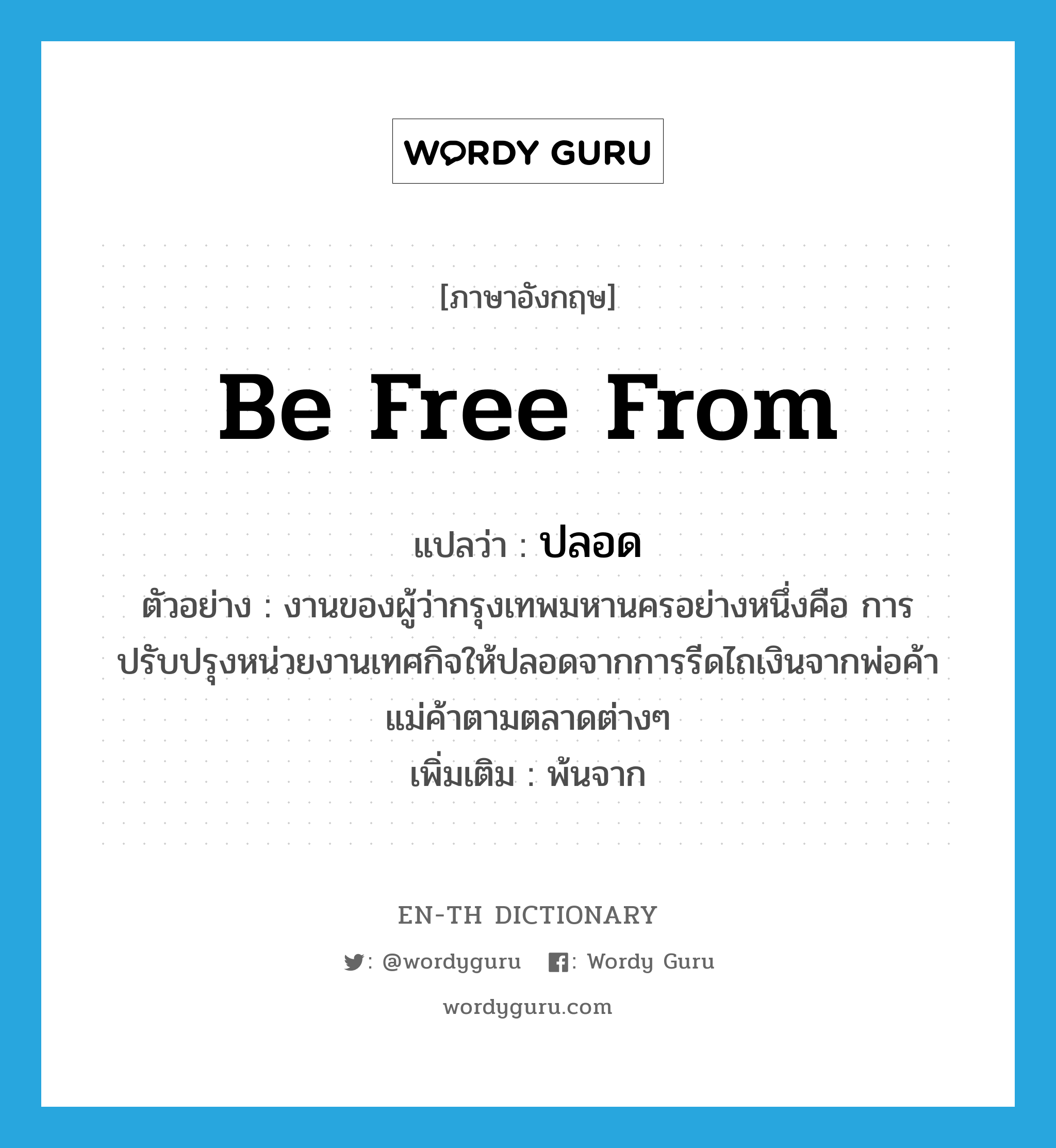 be free from แปลว่า?, คำศัพท์ภาษาอังกฤษ be free from แปลว่า ปลอด ประเภท V ตัวอย่าง งานของผู้ว่ากรุงเทพมหานครอย่างหนึ่งคือ การปรับปรุงหน่วยงานเทศกิจให้ปลอดจากการรีดไถเงินจากพ่อค้าแม่ค้าตามตลาดต่างๆ เพิ่มเติม พ้นจาก หมวด V