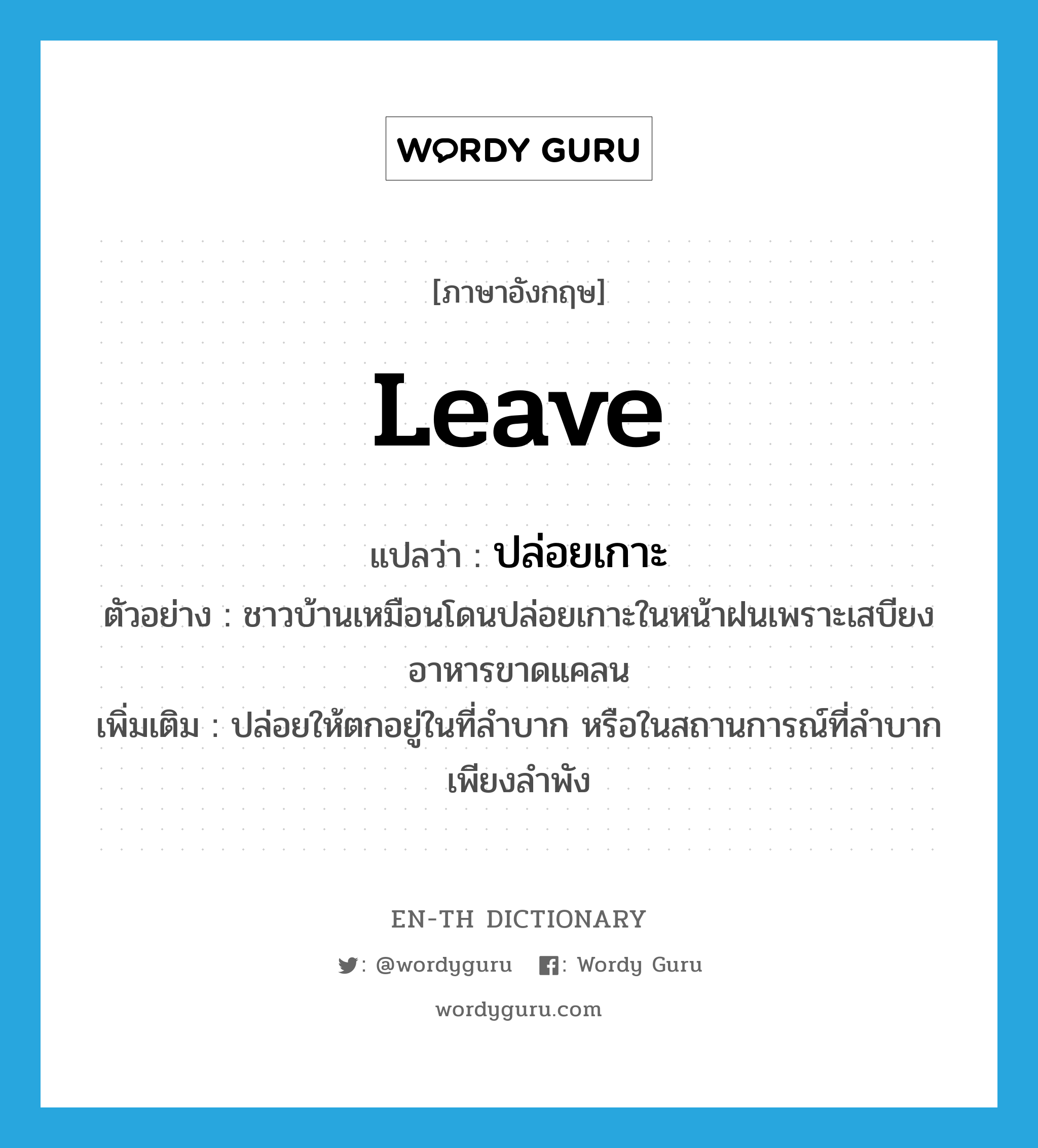 leave แปลว่า?, คำศัพท์ภาษาอังกฤษ leave แปลว่า ปล่อยเกาะ ประเภท V ตัวอย่าง ชาวบ้านเหมือนโดนปล่อยเกาะในหน้าฝนเพราะเสบียงอาหารขาดแคลน เพิ่มเติม ปล่อยให้ตกอยู่ในที่ลำบาก หรือในสถานการณ์ที่ลำบากเพียงลำพัง หมวด V