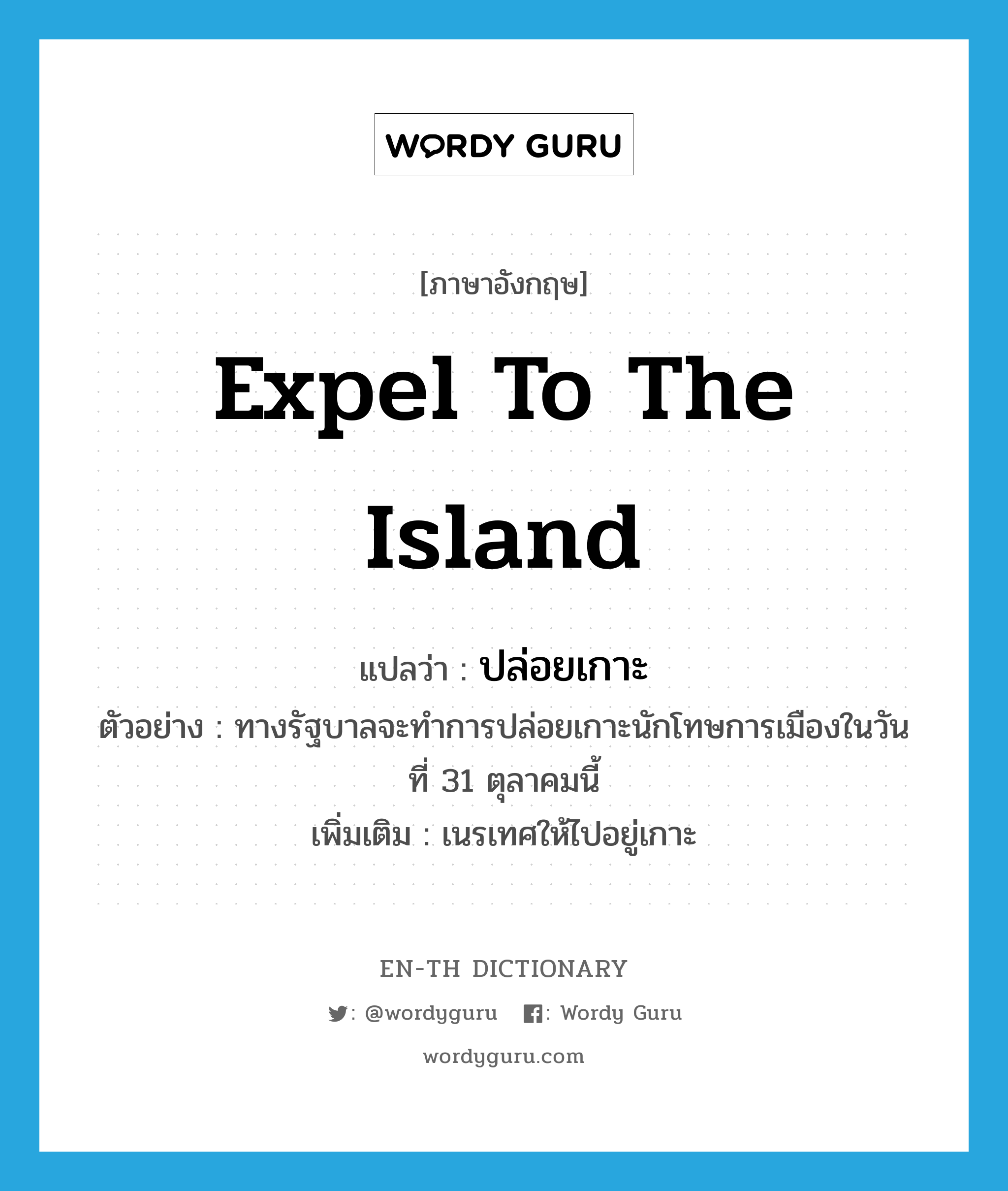 expel to the island แปลว่า?, คำศัพท์ภาษาอังกฤษ expel to the island แปลว่า ปล่อยเกาะ ประเภท V ตัวอย่าง ทางรัฐบาลจะทำการปล่อยเกาะนักโทษการเมืองในวันที่ 31 ตุลาคมนี้ เพิ่มเติม เนรเทศให้ไปอยู่เกาะ หมวด V