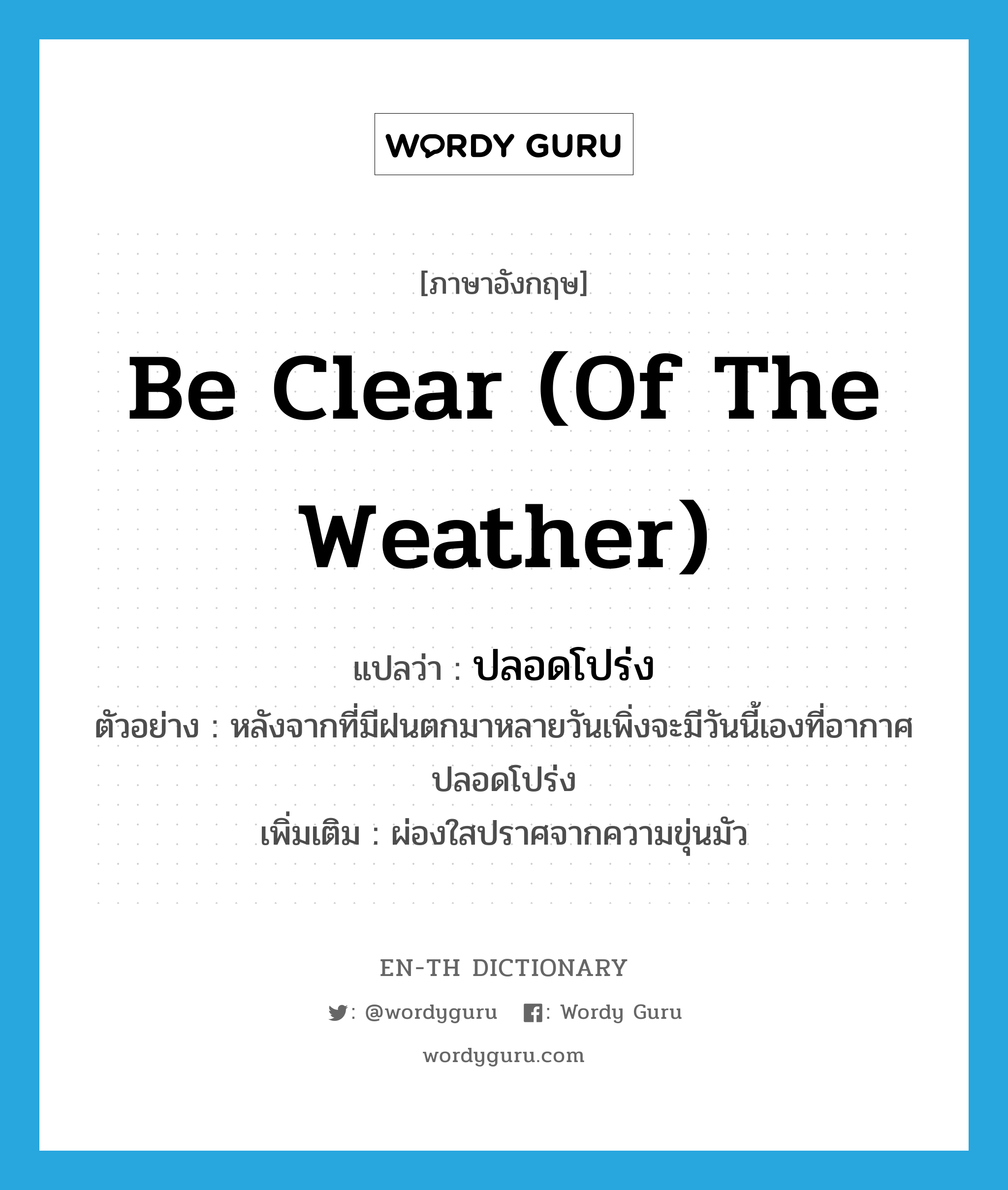 be clear (of the weather) แปลว่า?, คำศัพท์ภาษาอังกฤษ be clear (of the weather) แปลว่า ปลอดโปร่ง ประเภท V ตัวอย่าง หลังจากที่มีฝนตกมาหลายวันเพิ่งจะมีวันนี้เองที่อากาศปลอดโปร่ง เพิ่มเติม ผ่องใสปราศจากความขุ่นมัว หมวด V