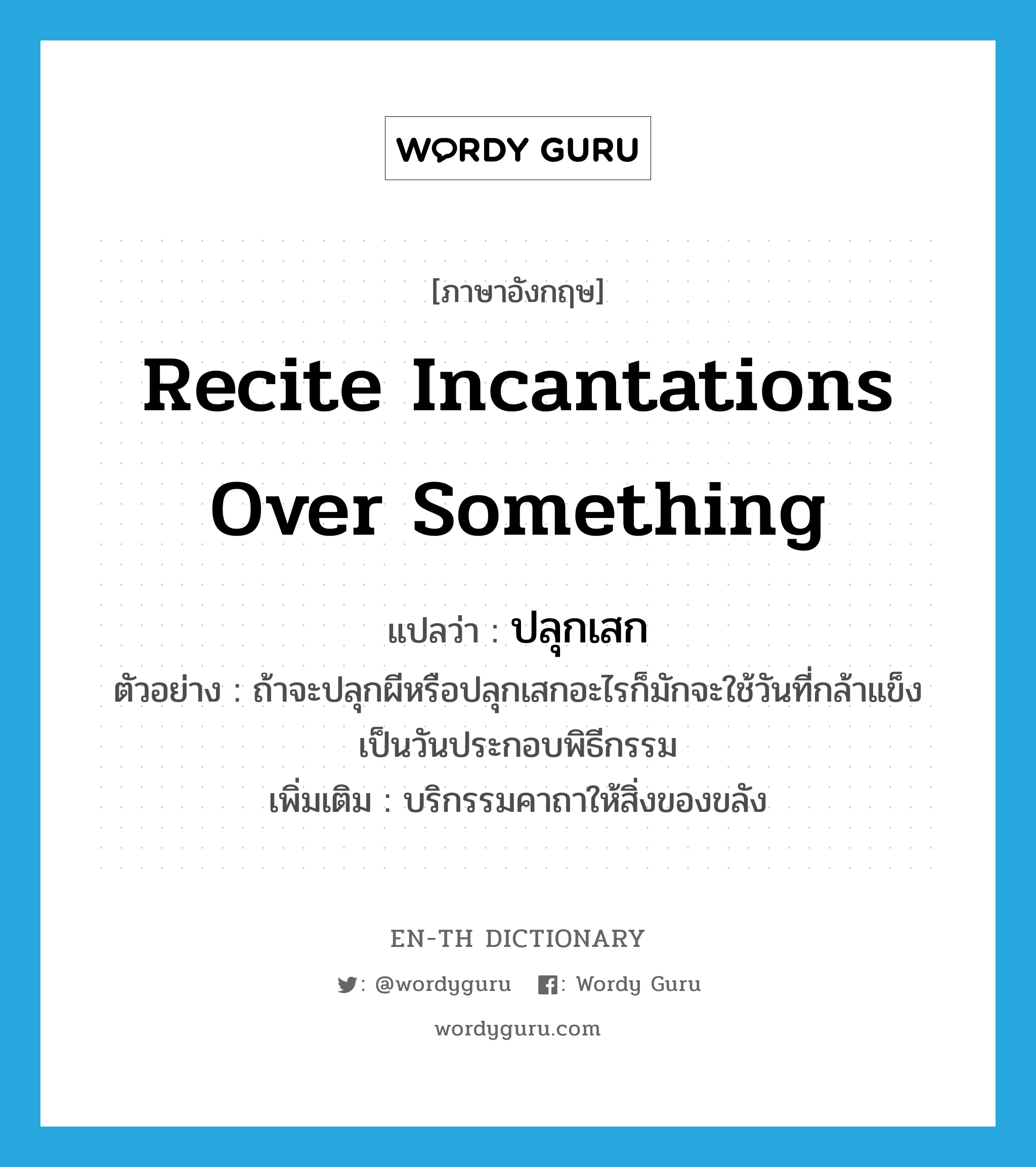 recite incantations over something แปลว่า?, คำศัพท์ภาษาอังกฤษ recite incantations over something แปลว่า ปลุกเสก ประเภท V ตัวอย่าง ถ้าจะปลุกผีหรือปลุกเสกอะไรก็มักจะใช้วันที่กล้าแข็งเป็นวันประกอบพิธีกรรม เพิ่มเติม บริกรรมคาถาให้สิ่งของขลัง หมวด V