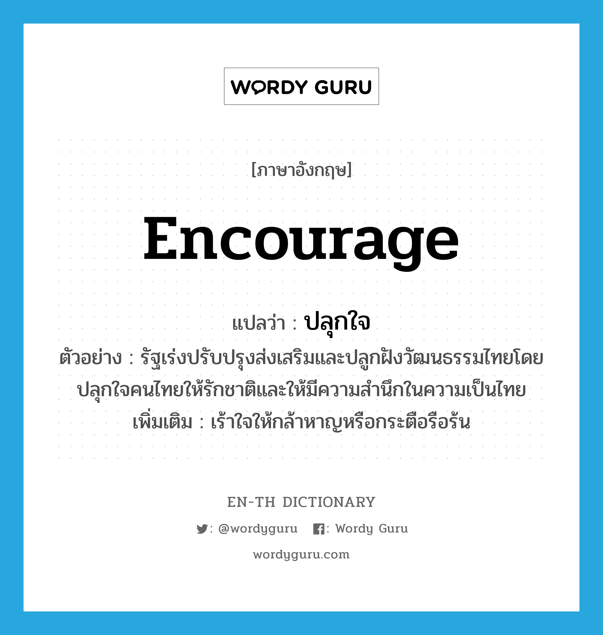 encourage แปลว่า?, คำศัพท์ภาษาอังกฤษ encourage แปลว่า ปลุกใจ ประเภท V ตัวอย่าง รัฐเร่งปรับปรุงส่งเสริมและปลูกฝังวัฒนธรรมไทยโดยปลุกใจคนไทยให้รักชาติและให้มีความสำนึกในความเป็นไทย เพิ่มเติม เร้าใจให้กล้าหาญหรือกระตือรือร้น หมวด V