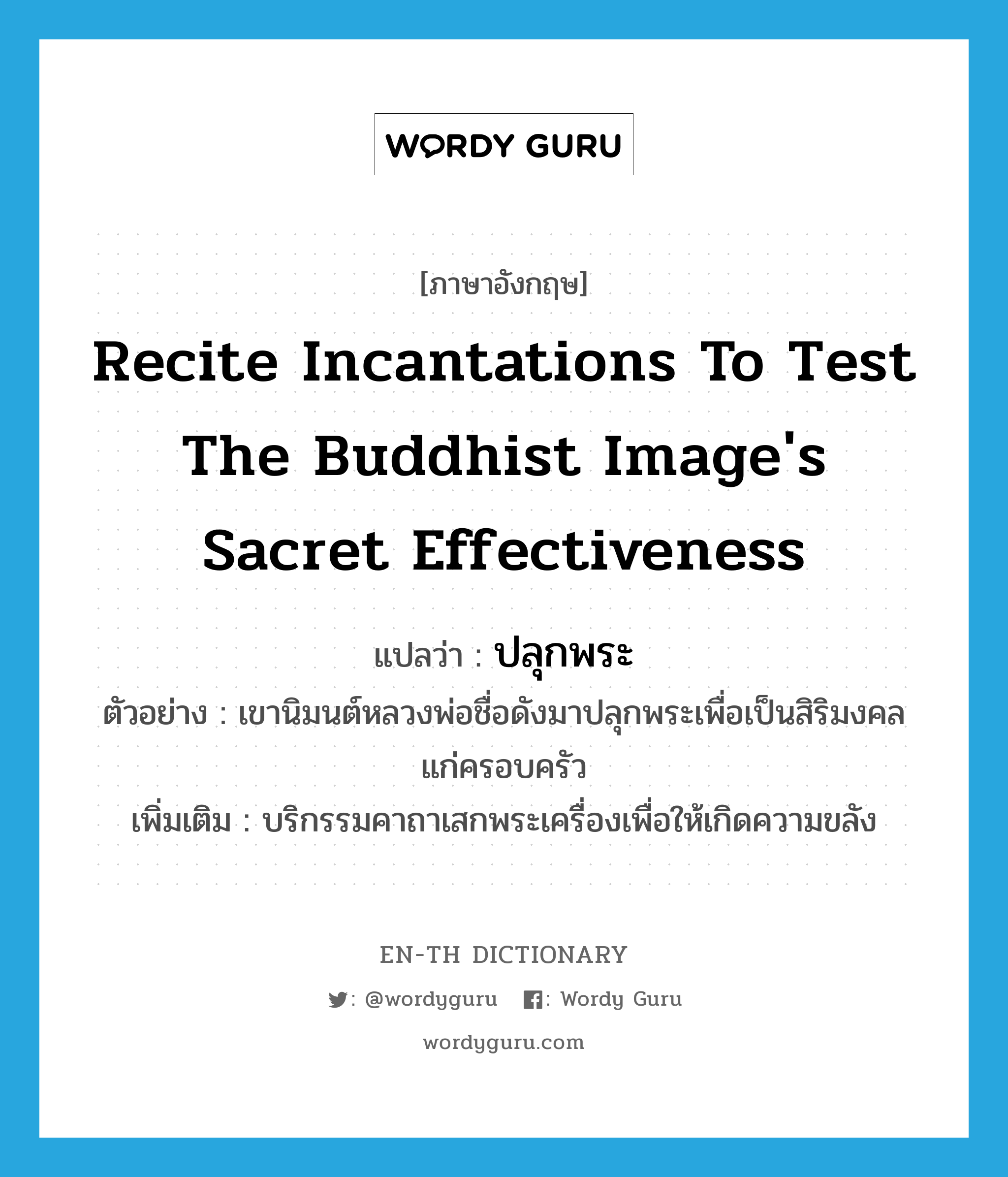 recite incantations to test the Buddhist image&#39;s sacret effectiveness แปลว่า?, คำศัพท์ภาษาอังกฤษ recite incantations to test the Buddhist image&#39;s sacret effectiveness แปลว่า ปลุกพระ ประเภท V ตัวอย่าง เขานิมนต์หลวงพ่อชื่อดังมาปลุกพระเพื่อเป็นสิริมงคลแก่ครอบครัว เพิ่มเติม บริกรรมคาถาเสกพระเครื่องเพื่อให้เกิดความขลัง หมวด V