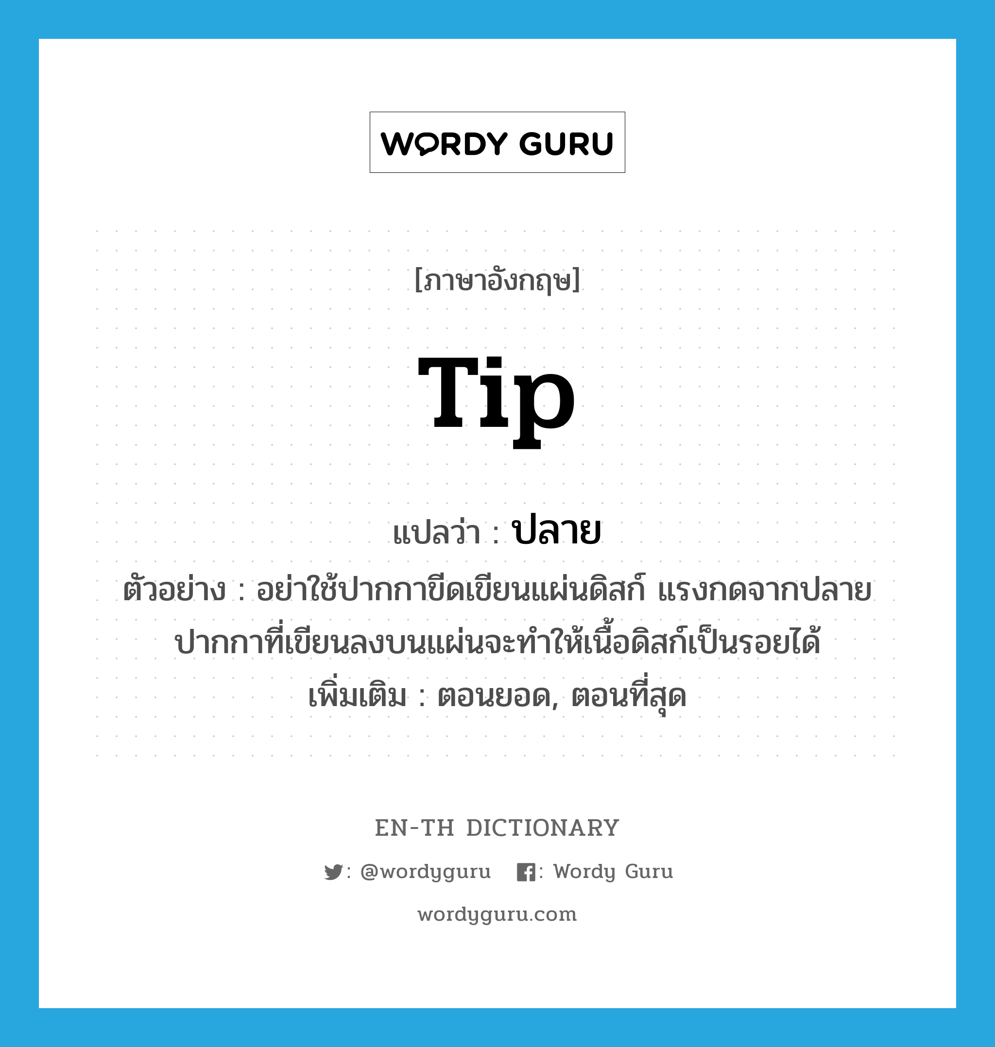 tip แปลว่า?, คำศัพท์ภาษาอังกฤษ tip แปลว่า ปลาย ประเภท N ตัวอย่าง อย่าใช้ปากกาขีดเขียนแผ่นดิสก์ แรงกดจากปลายปากกาที่เขียนลงบนแผ่นจะทำให้เนื้อดิสก์เป็นรอยได้ เพิ่มเติม ตอนยอด, ตอนที่สุด หมวด N