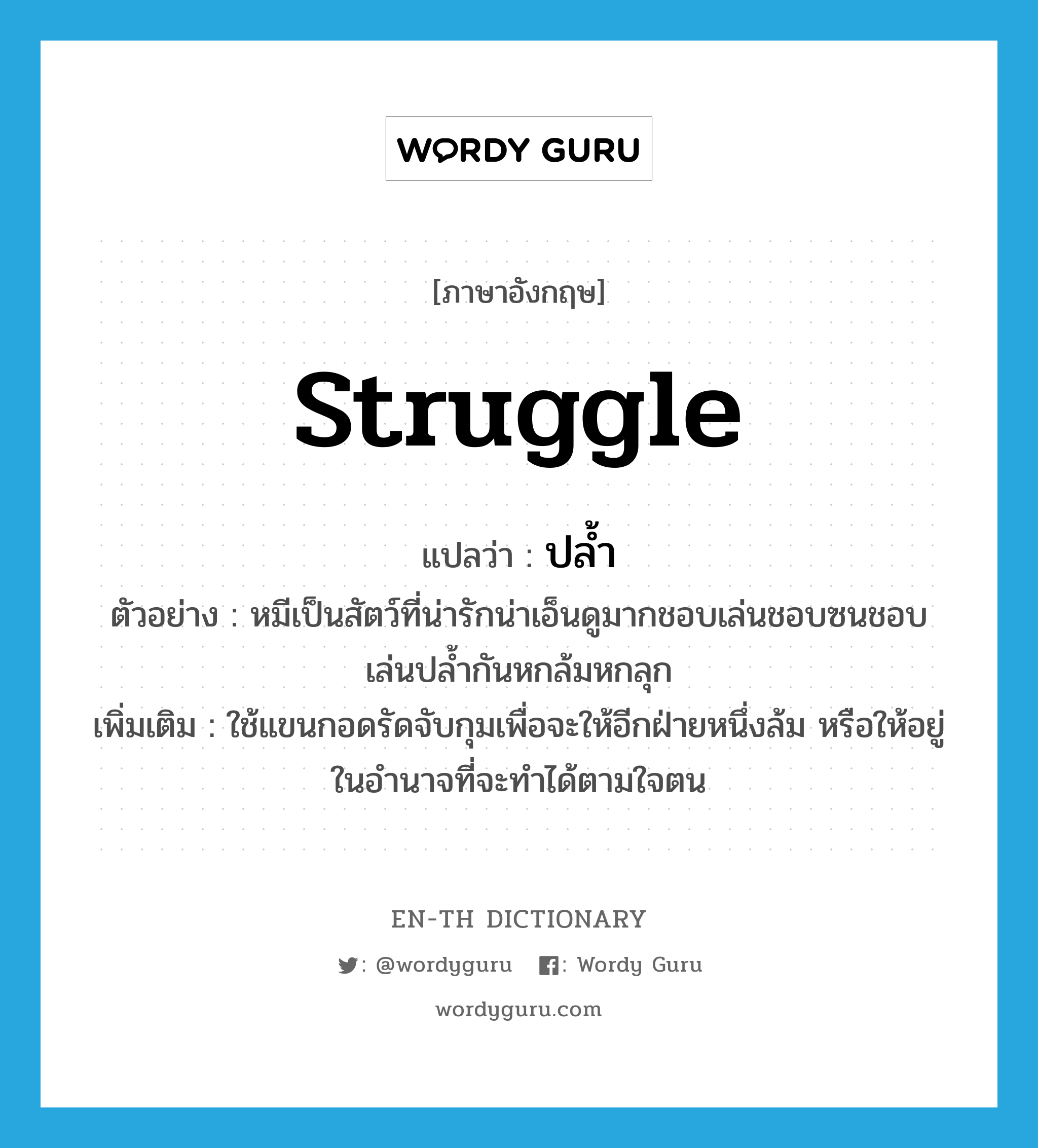 struggle แปลว่า?, คำศัพท์ภาษาอังกฤษ struggle แปลว่า ปล้ำ ประเภท V ตัวอย่าง หมีเป็นสัตว์ที่น่ารักน่าเอ็นดูมากชอบเล่นชอบซนชอบเล่นปล้ำกันหกล้มหกลุก เพิ่มเติม ใช้แขนกอดรัดจับกุมเพื่อจะให้อีกฝ่ายหนึ่งล้ม หรือให้อยู่ในอำนาจที่จะทำได้ตามใจตน หมวด V