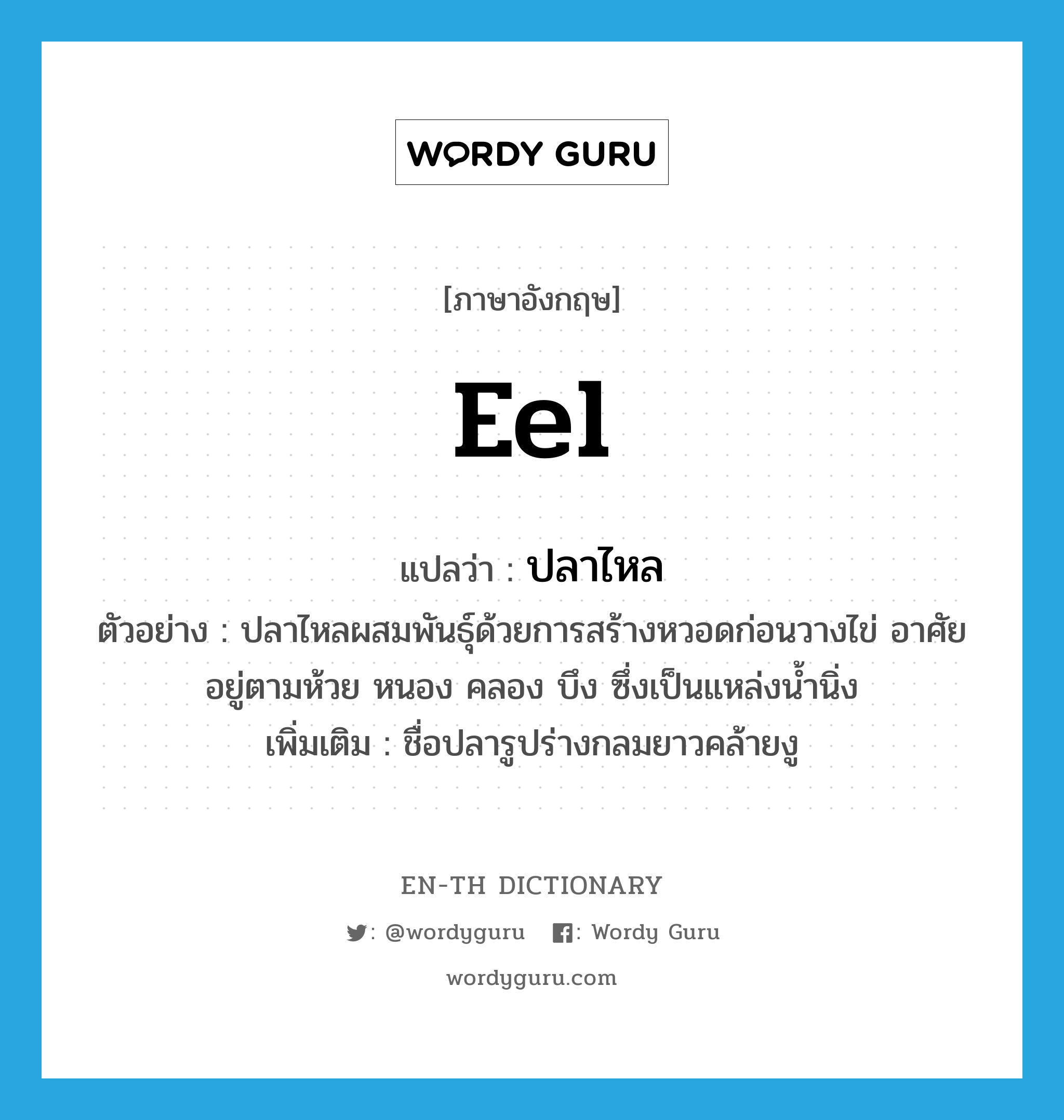 eel แปลว่า?, คำศัพท์ภาษาอังกฤษ eel แปลว่า ปลาไหล ประเภท N ตัวอย่าง ปลาไหลผสมพันธุ์ด้วยการสร้างหวอดก่อนวางไข่ อาศัยอยู่ตามห้วย หนอง คลอง บึง ซึ่งเป็นแหล่งน้ำนิ่ง เพิ่มเติม ชื่อปลารูปร่างกลมยาวคล้ายงู หมวด N