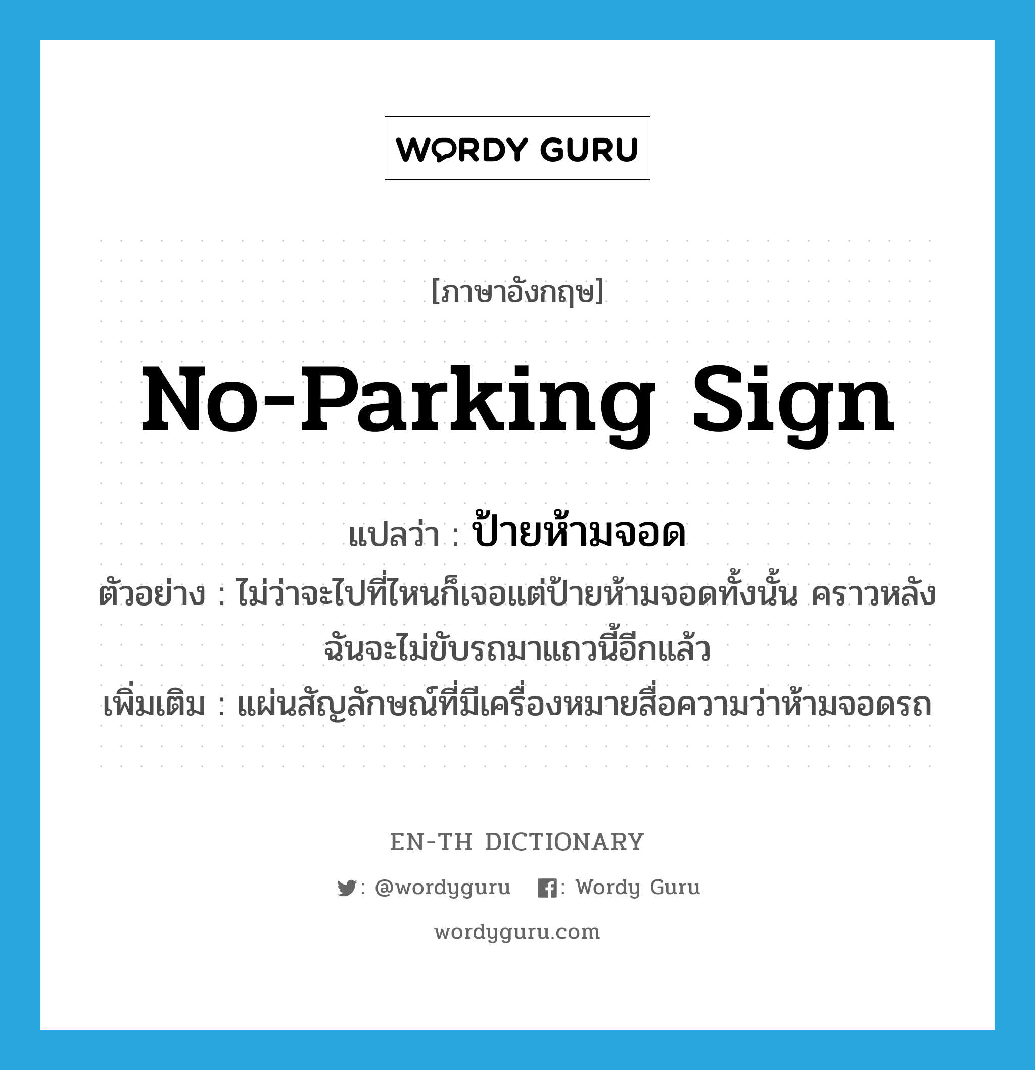 no-parking sign แปลว่า?, คำศัพท์ภาษาอังกฤษ no-parking sign แปลว่า ป้ายห้ามจอด ประเภท N ตัวอย่าง ไม่ว่าจะไปที่ไหนก็เจอแต่ป้ายห้ามจอดทั้งนั้น คราวหลังฉันจะไม่ขับรถมาแถวนี้อีกแล้ว เพิ่มเติม แผ่นสัญลักษณ์ที่มีเครื่องหมายสื่อความว่าห้ามจอดรถ หมวด N