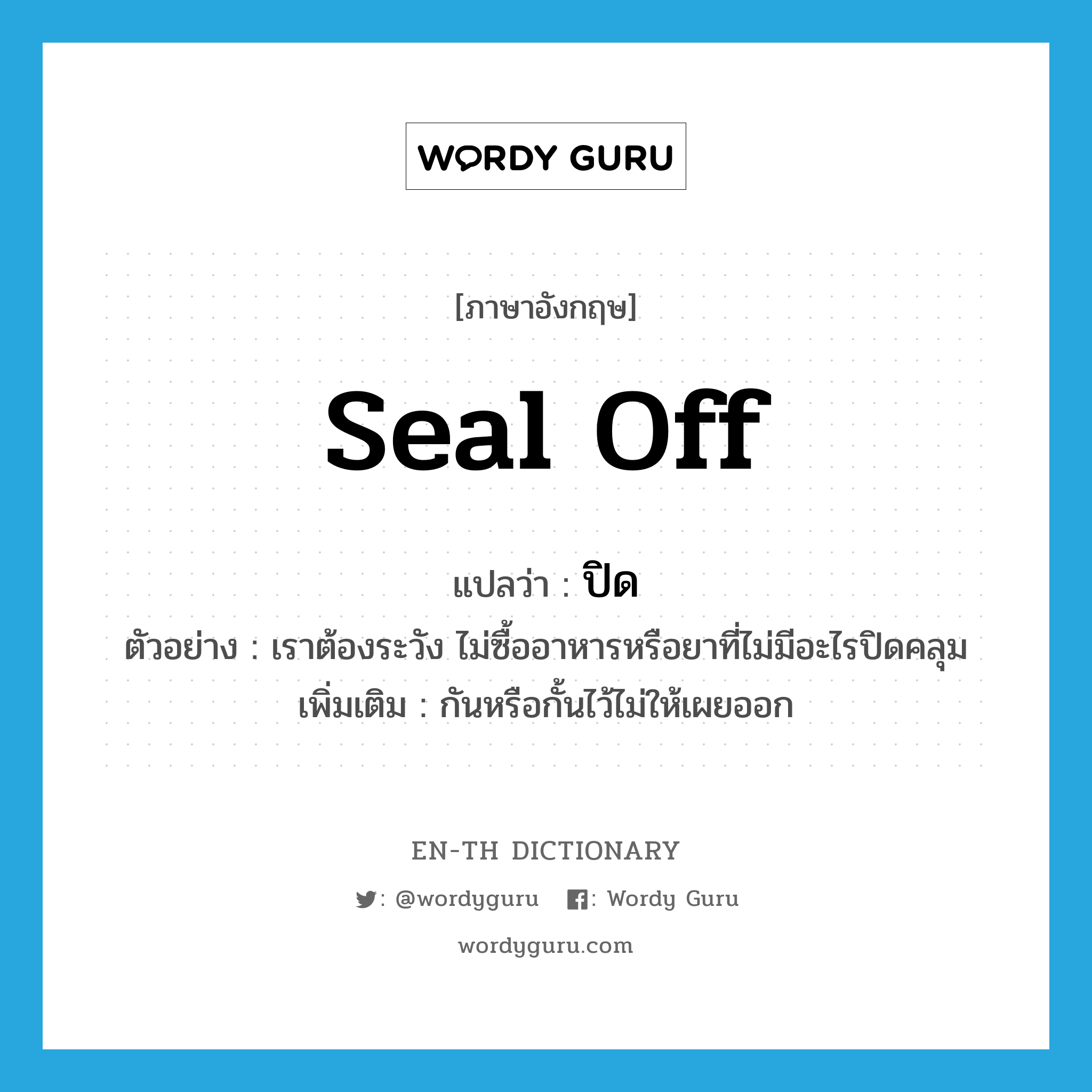 seal off แปลว่า?, คำศัพท์ภาษาอังกฤษ seal off แปลว่า ปิด ประเภท V ตัวอย่าง เราต้องระวัง ไม่ซื้ออาหารหรือยาที่ไม่มีอะไรปิดคลุม เพิ่มเติม กันหรือกั้นไว้ไม่ให้เผยออก หมวด V