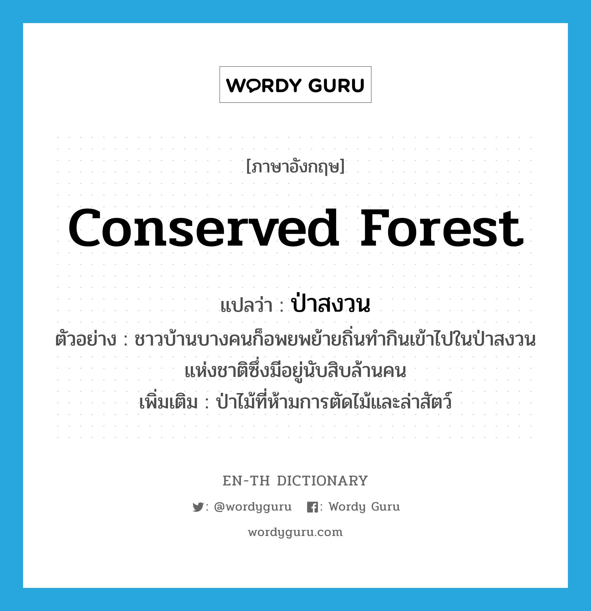 conserved forest แปลว่า?, คำศัพท์ภาษาอังกฤษ conserved forest แปลว่า ป่าสงวน ประเภท N ตัวอย่าง ชาวบ้านบางคนก็อพยพย้ายถิ่นทำกินเข้าไปในป่าสงวนแห่งชาติซึ่งมีอยู่นับสิบล้านคน เพิ่มเติม ป่าไม้ที่ห้ามการตัดไม้และล่าสัตว์ หมวด N