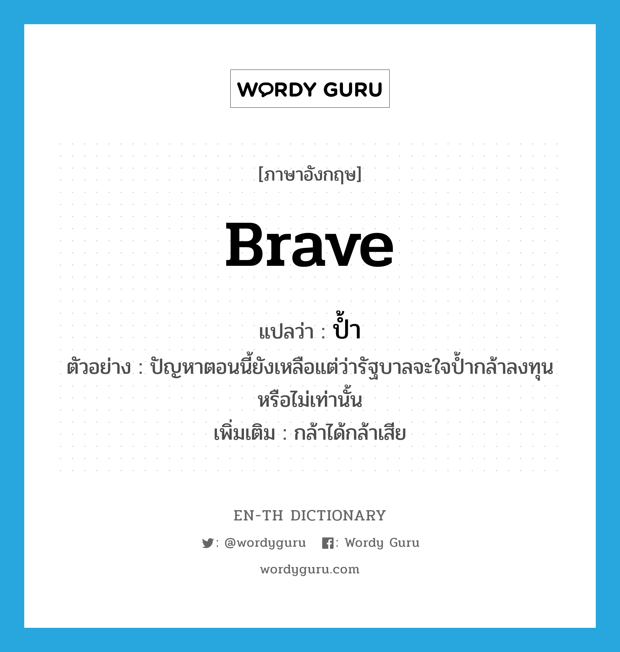 brave แปลว่า?, คำศัพท์ภาษาอังกฤษ brave แปลว่า ป้ำ ประเภท V ตัวอย่าง ปัญหาตอนนี้ยังเหลือแต่ว่ารัฐบาลจะใจป้ำกล้าลงทุนหรือไม่เท่านั้น เพิ่มเติม กล้าได้กล้าเสีย หมวด V