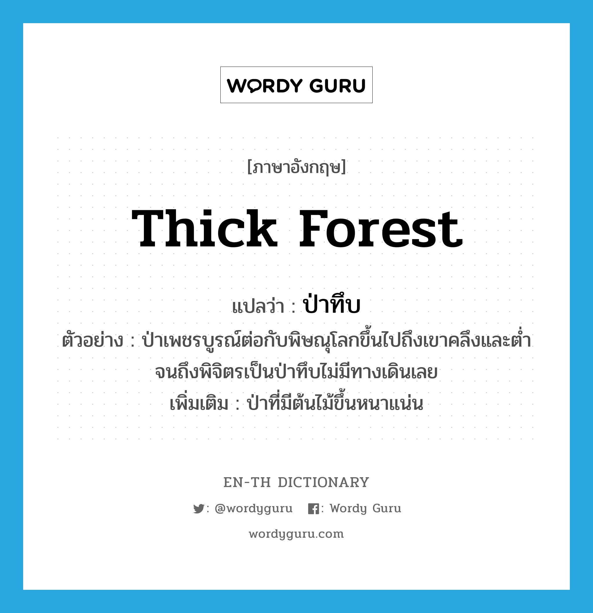 thick forest แปลว่า?, คำศัพท์ภาษาอังกฤษ thick forest แปลว่า ป่าทึบ ประเภท N ตัวอย่าง ป่าเพชรบูรณ์ต่อกับพิษณุโลกขึ้นไปถึงเขาคลึงและต่ำจนถึงพิจิตรเป็นป่าทึบไม่มีทางเดินเลย เพิ่มเติม ป่าที่มีต้นไม้ขึ้นหนาแน่น หมวด N