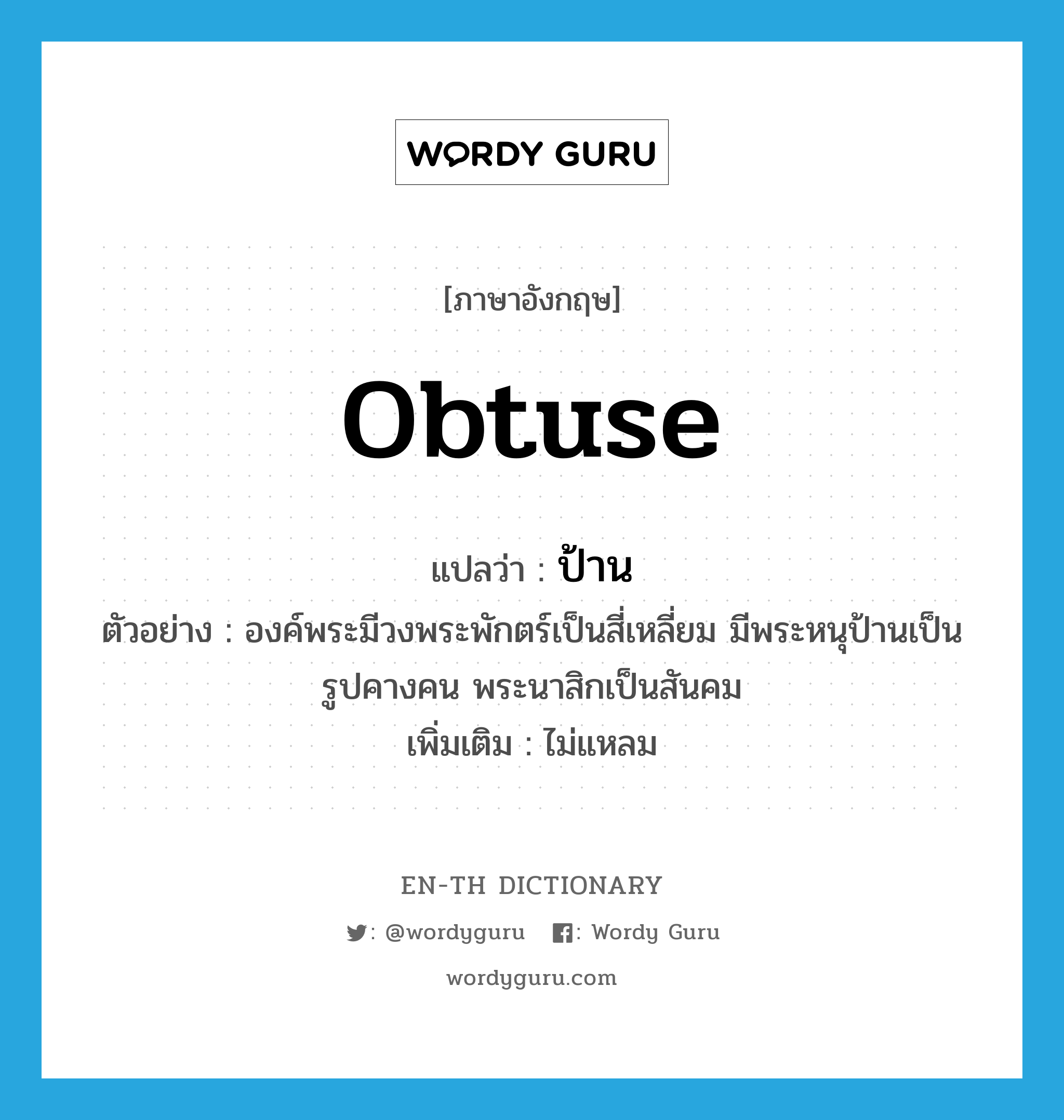 obtuse แปลว่า?, คำศัพท์ภาษาอังกฤษ obtuse แปลว่า ป้าน ประเภท ADJ ตัวอย่าง องค์พระมีวงพระพักตร์เป็นสี่เหลี่ยม มีพระหนุป้านเป็นรูปคางคน พระนาสิกเป็นสันคม เพิ่มเติม ไม่แหลม หมวด ADJ