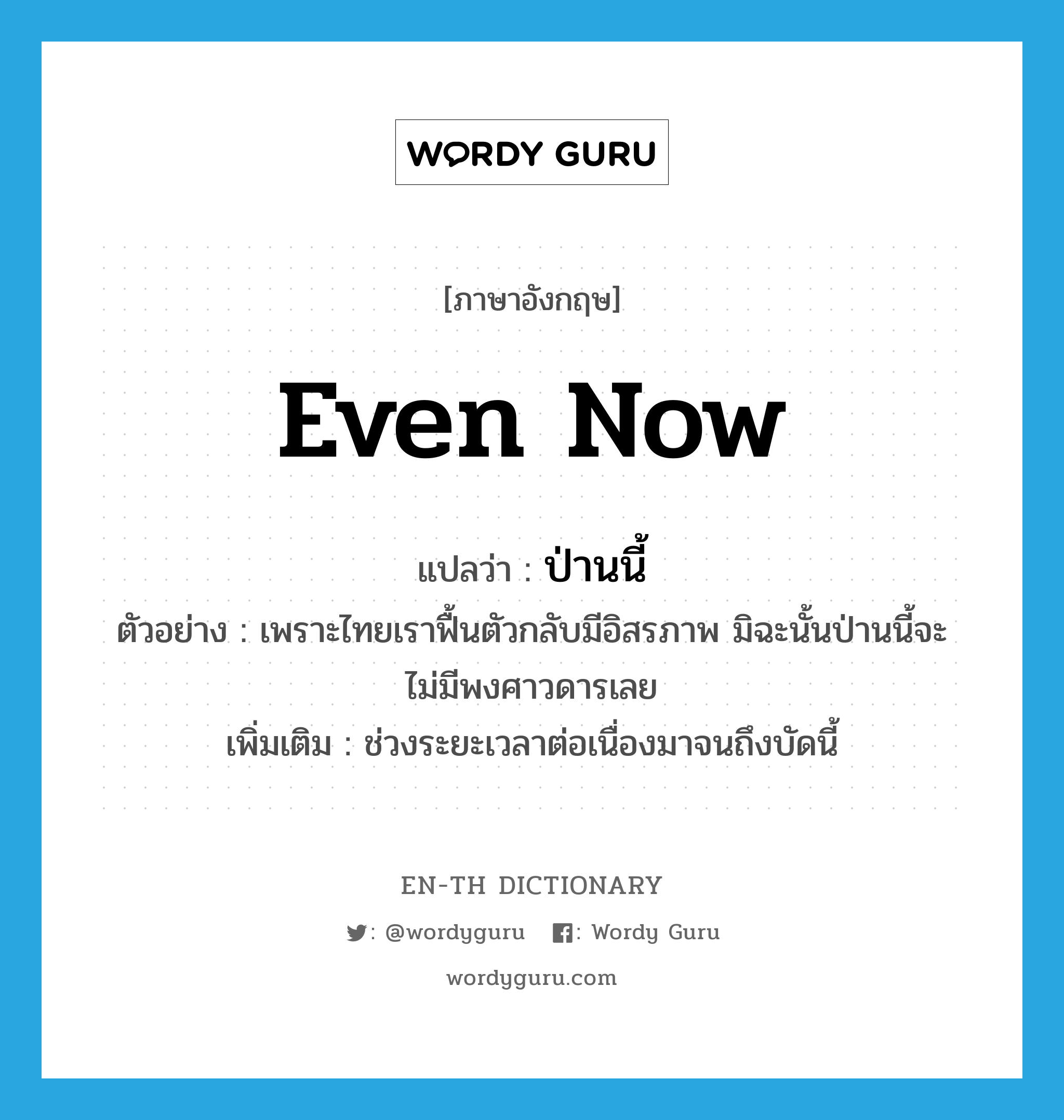 even now แปลว่า?, คำศัพท์ภาษาอังกฤษ even now แปลว่า ป่านนี้ ประเภท ADV ตัวอย่าง เพราะไทยเราฟื้นตัวกลับมีอิสรภาพ มิฉะนั้นป่านนี้จะไม่มีพงศาวดารเลย เพิ่มเติม ช่วงระยะเวลาต่อเนื่องมาจนถึงบัดนี้ หมวด ADV