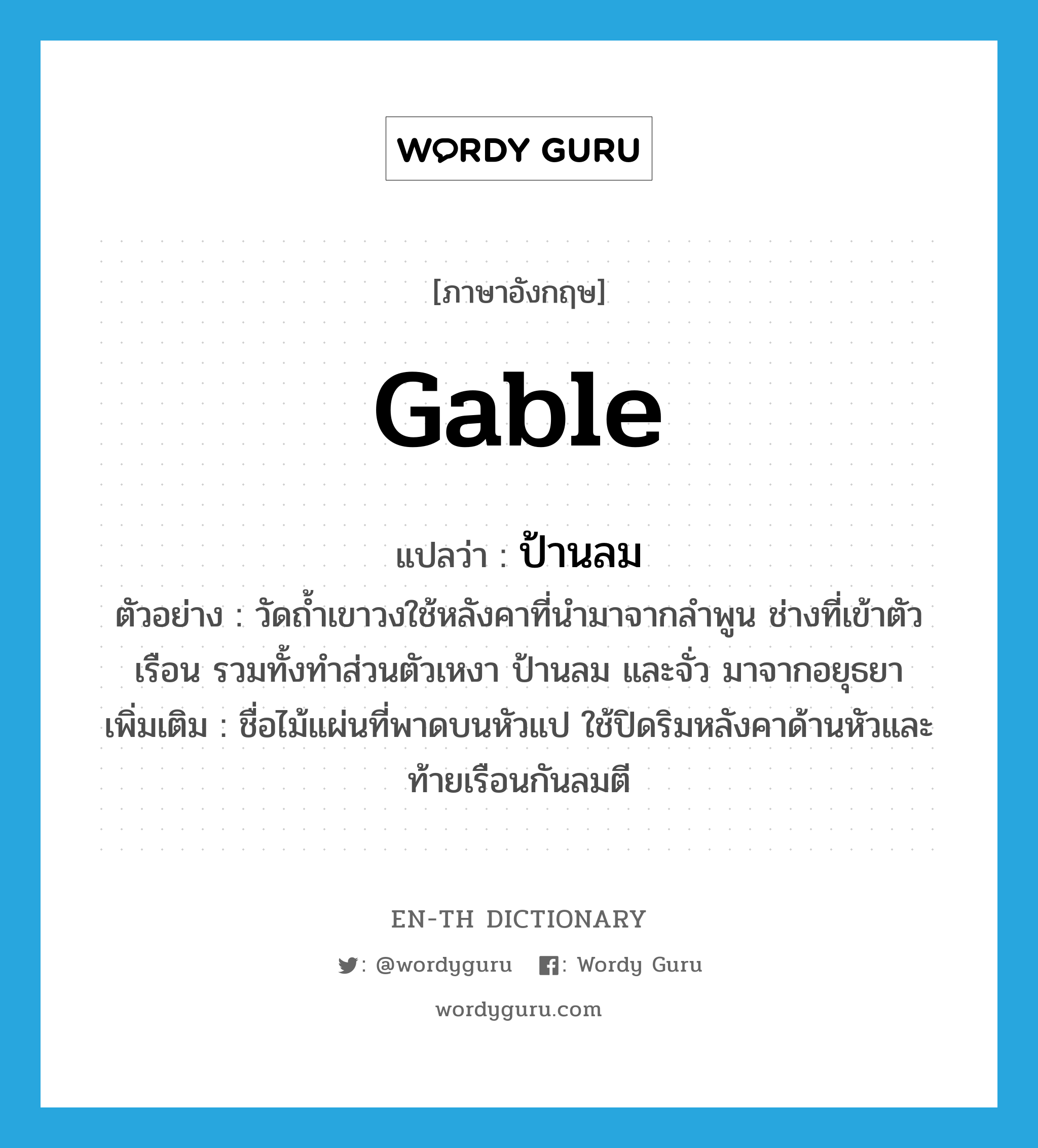 gable แปลว่า?, คำศัพท์ภาษาอังกฤษ gable แปลว่า ป้านลม ประเภท N ตัวอย่าง วัดถ้ำเขาวงใช้หลังคาที่นำมาจากลำพูน ช่างที่เข้าตัวเรือน รวมทั้งทำส่วนตัวเหงา ป้านลม และจั่ว มาจากอยุธยา เพิ่มเติม ชื่อไม้แผ่นที่พาดบนหัวแป ใช้ปิดริมหลังคาด้านหัวและท้ายเรือนกันลมตี หมวด N