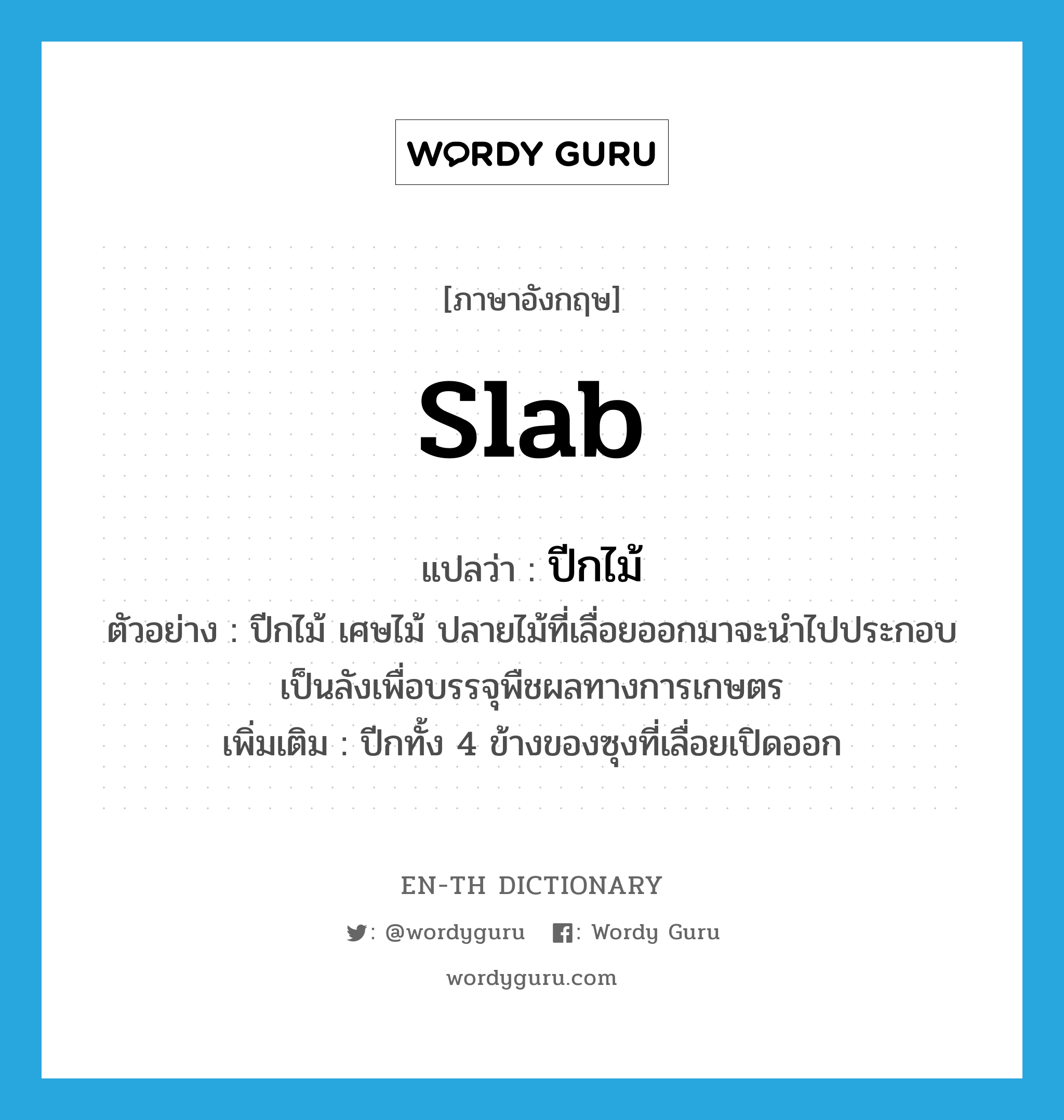 slab แปลว่า?, คำศัพท์ภาษาอังกฤษ slab แปลว่า ปีกไม้ ประเภท N ตัวอย่าง ปีกไม้ เศษไม้ ปลายไม้ที่เลื่อยออกมาจะนำไปประกอบเป็นลังเพื่อบรรจุพืชผลทางการเกษตร เพิ่มเติม ปีกทั้ง 4 ข้างของซุงที่เลื่อยเปิดออก หมวด N